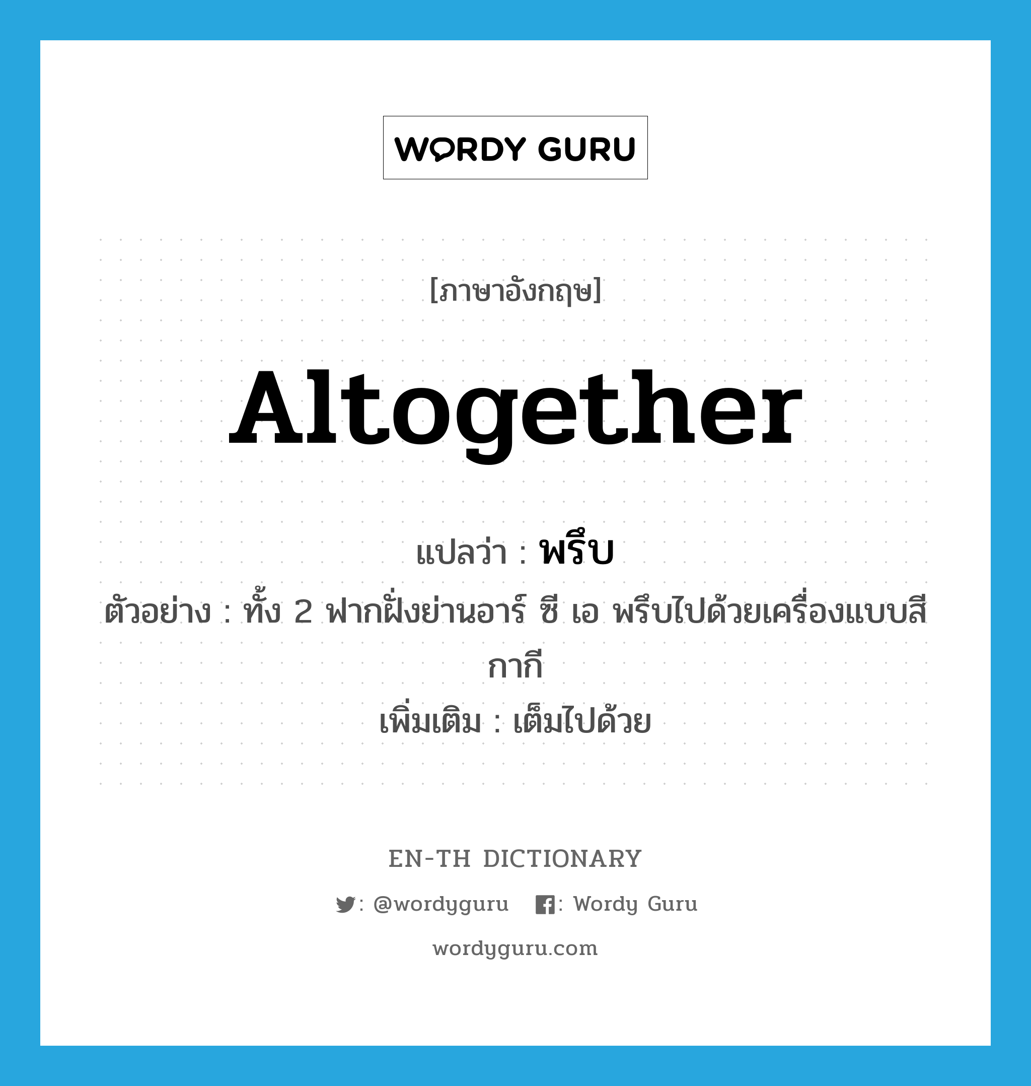 altogether แปลว่า?, คำศัพท์ภาษาอังกฤษ altogether แปลว่า พรึบ ประเภท V ตัวอย่าง ทั้ง 2 ฟากฝั่งย่านอาร์ ซี เอ พรึบไปด้วยเครื่องแบบสีกากี เพิ่มเติม เต็มไปด้วย หมวด V