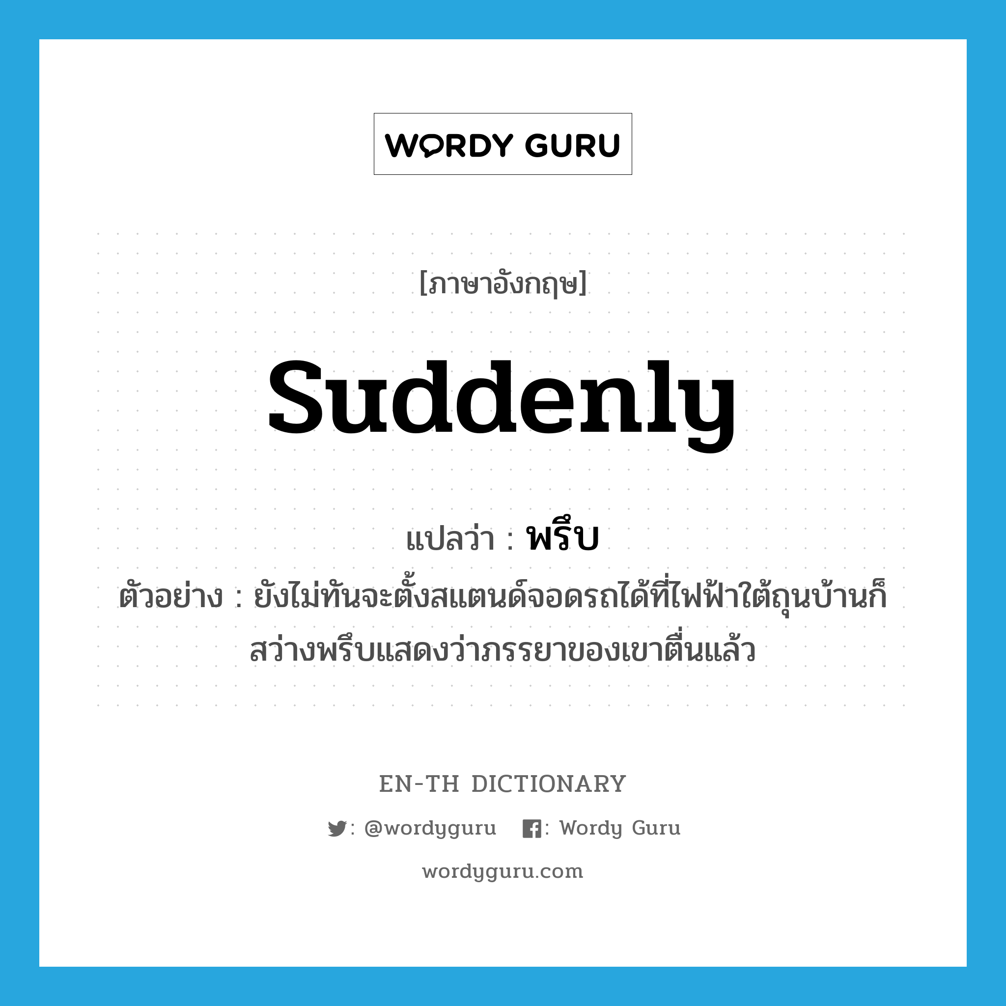 suddenly แปลว่า?, คำศัพท์ภาษาอังกฤษ suddenly แปลว่า พรึบ ประเภท ADV ตัวอย่าง ยังไม่ทันจะตั้งสแตนด์จอดรถได้ที่ไฟฟ้าใต้ถุนบ้านก็สว่างพรึบแสดงว่าภรรยาของเขาตื่นแล้ว หมวด ADV