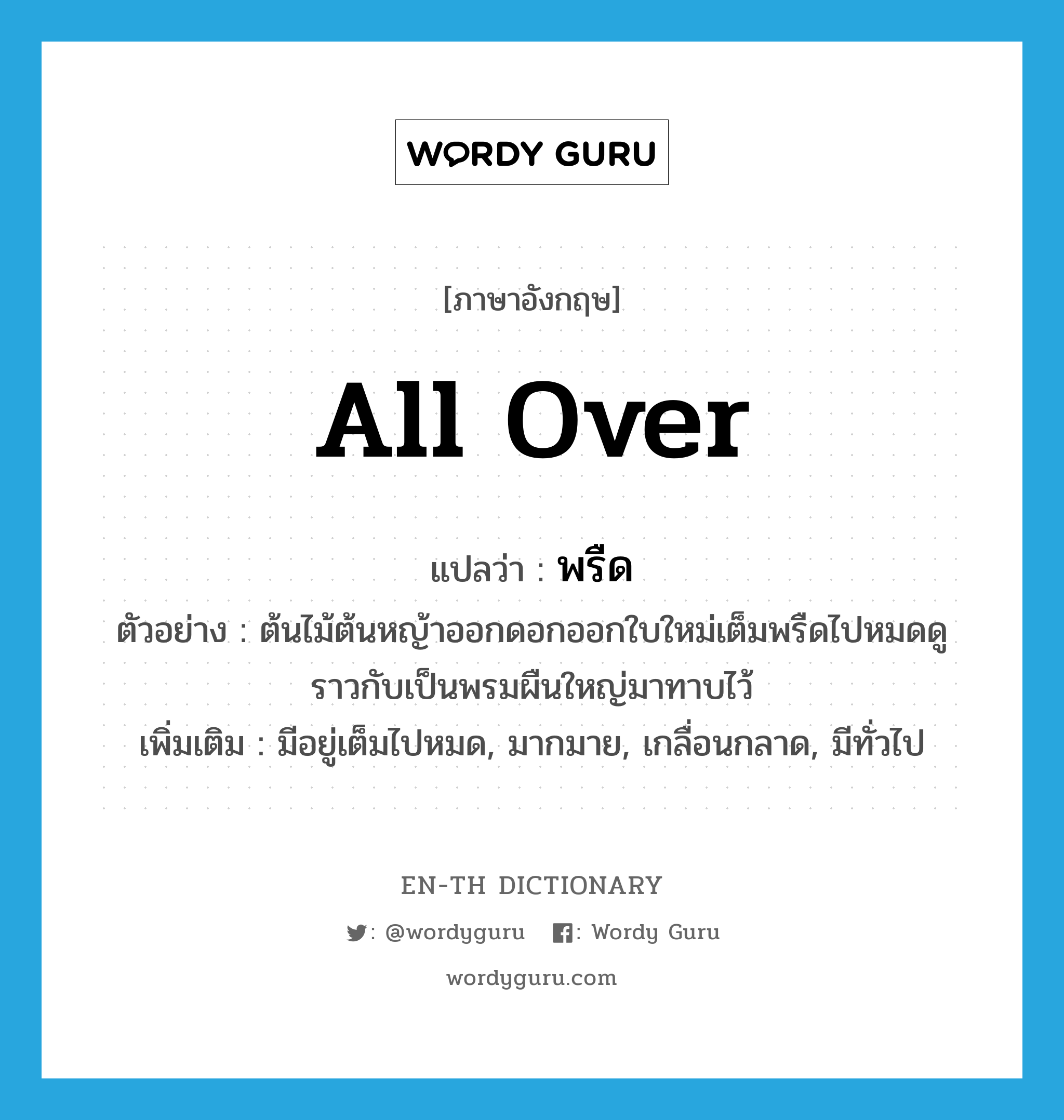 all over แปลว่า?, คำศัพท์ภาษาอังกฤษ all over แปลว่า พรืด ประเภท ADV ตัวอย่าง ต้นไม้ต้นหญ้าออกดอกออกใบใหม่เต็มพรืดไปหมดดูราวกับเป็นพรมผืนใหญ่มาทาบไว้ เพิ่มเติม มีอยู่เต็มไปหมด, มากมาย, เกลื่อนกลาด, มีทั่วไป หมวด ADV