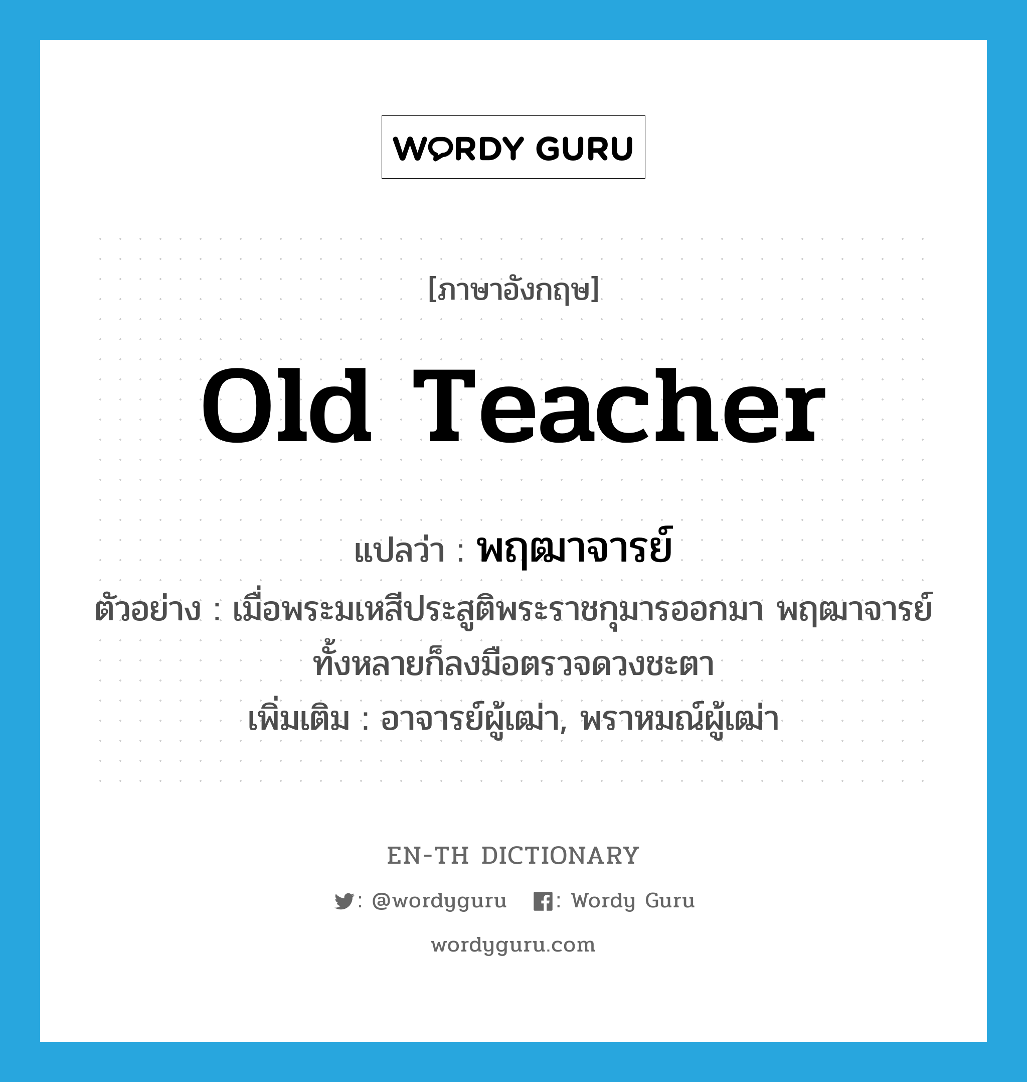 old teacher แปลว่า?, คำศัพท์ภาษาอังกฤษ old teacher แปลว่า พฤฒาจารย์ ประเภท N ตัวอย่าง เมื่อพระมเหสีประสูติพระราชกุมารออกมา พฤฒาจารย์ทั้งหลายก็ลงมือตรวจดวงชะตา เพิ่มเติม อาจารย์ผู้เฒ่า, พราหมณ์ผู้เฒ่า หมวด N