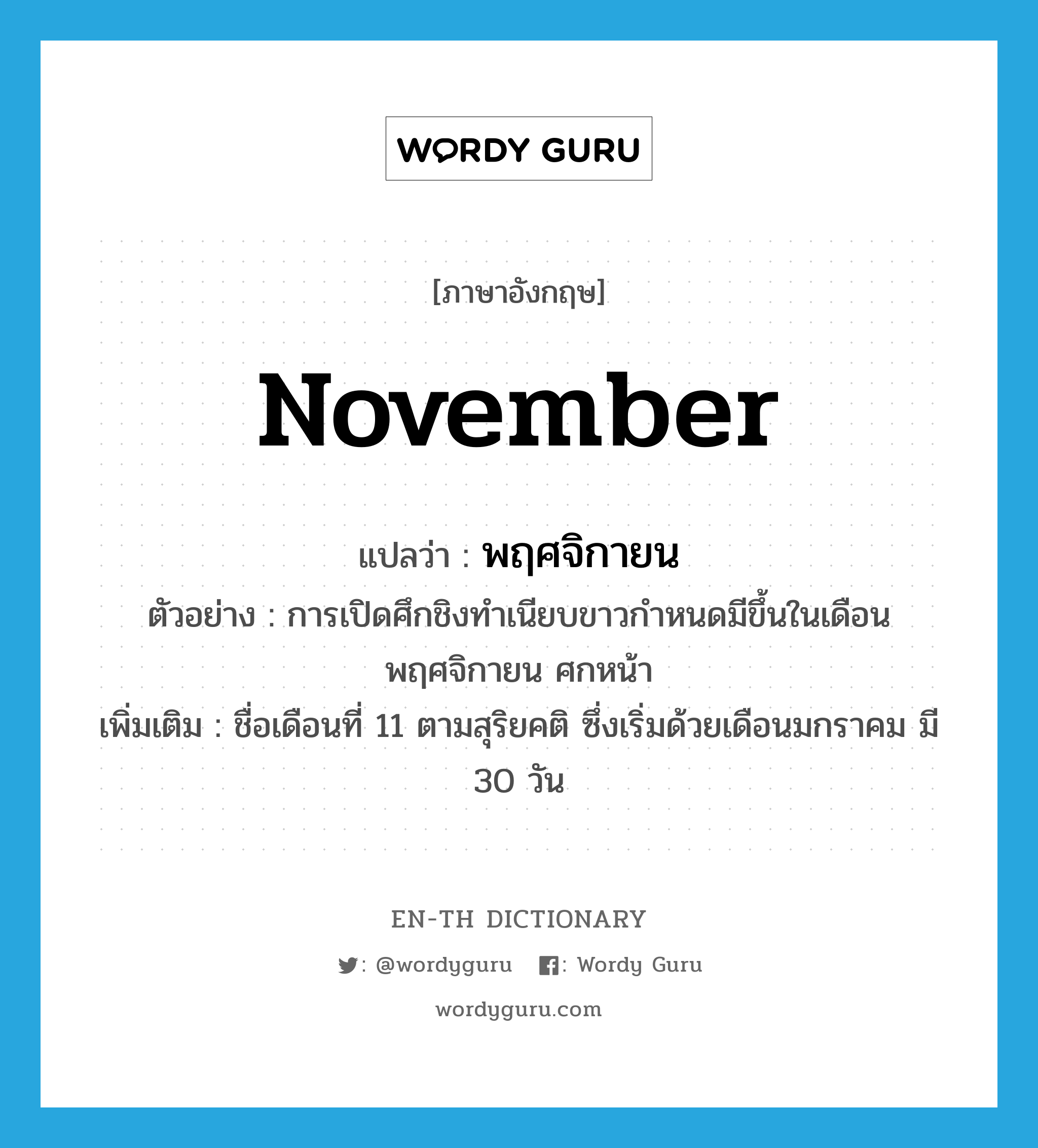 November แปลว่า?, คำศัพท์ภาษาอังกฤษ November แปลว่า พฤศจิกายน ประเภท N ตัวอย่าง การเปิดศึกชิงทำเนียบขาวกำหนดมีขึ้นในเดือนพฤศจิกายน ศกหน้า เพิ่มเติม ชื่อเดือนที่ 11 ตามสุริยคติ ซึ่งเริ่มด้วยเดือนมกราคม มี 30 วัน หมวด N