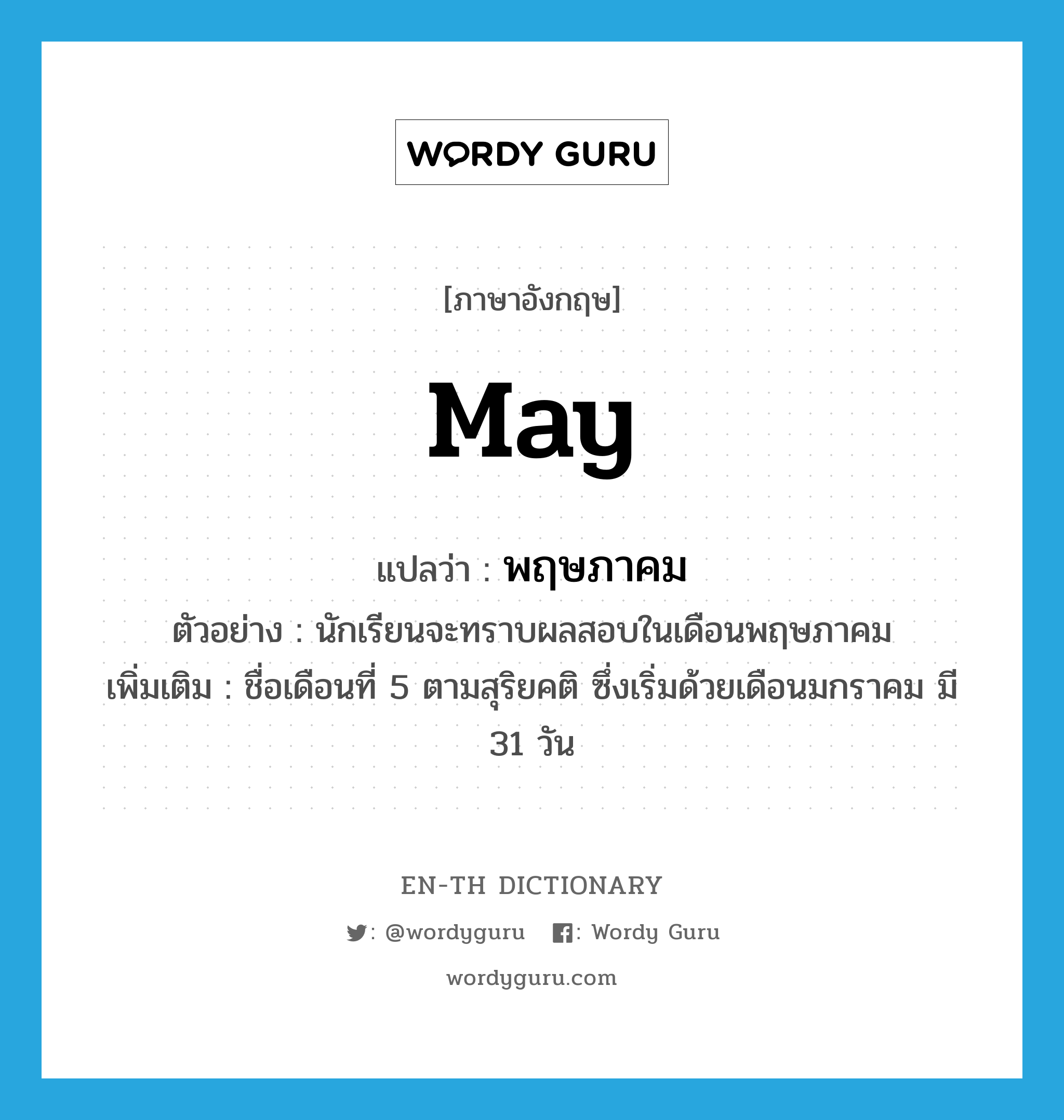 may แปลว่า?, คำศัพท์ภาษาอังกฤษ May แปลว่า พฤษภาคม ประเภท N ตัวอย่าง นักเรียนจะทราบผลสอบในเดือนพฤษภาคม เพิ่มเติม ชื่อเดือนที่ 5 ตามสุริยคติ ซึ่งเริ่มด้วยเดือนมกราคม มี 31 วัน หมวด N