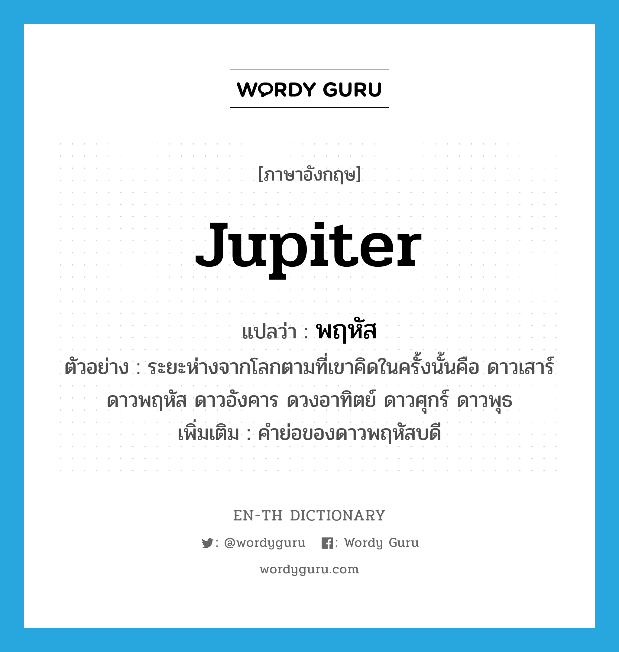 Jupiter แปลว่า?, คำศัพท์ภาษาอังกฤษ Jupiter แปลว่า พฤหัส ประเภท N ตัวอย่าง ระยะห่างจากโลกตามที่เขาคิดในครั้งนั้นคือ ดาวเสาร์ ดาวพฤหัส ดาวอังคาร ดวงอาทิตย์ ดาวศุกร์ ดาวพุธ เพิ่มเติม คำย่อของดาวพฤหัสบดี หมวด N