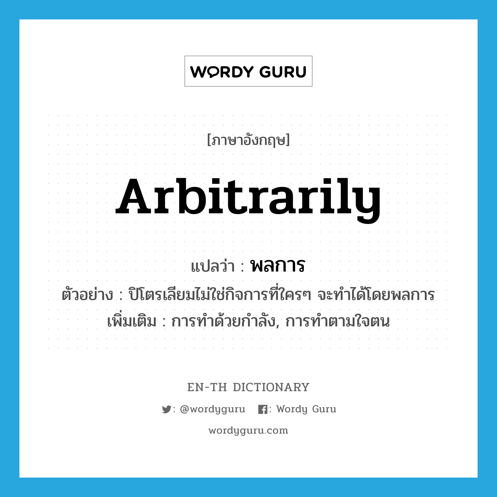 arbitrarily แปลว่า?, คำศัพท์ภาษาอังกฤษ arbitrarily แปลว่า พลการ ประเภท ADV ตัวอย่าง ปิโตรเลียมไม่ใช่กิจการที่ใครๆ จะทำได้โดยพลการ เพิ่มเติม การทำด้วยกำลัง, การทำตามใจตน หมวด ADV