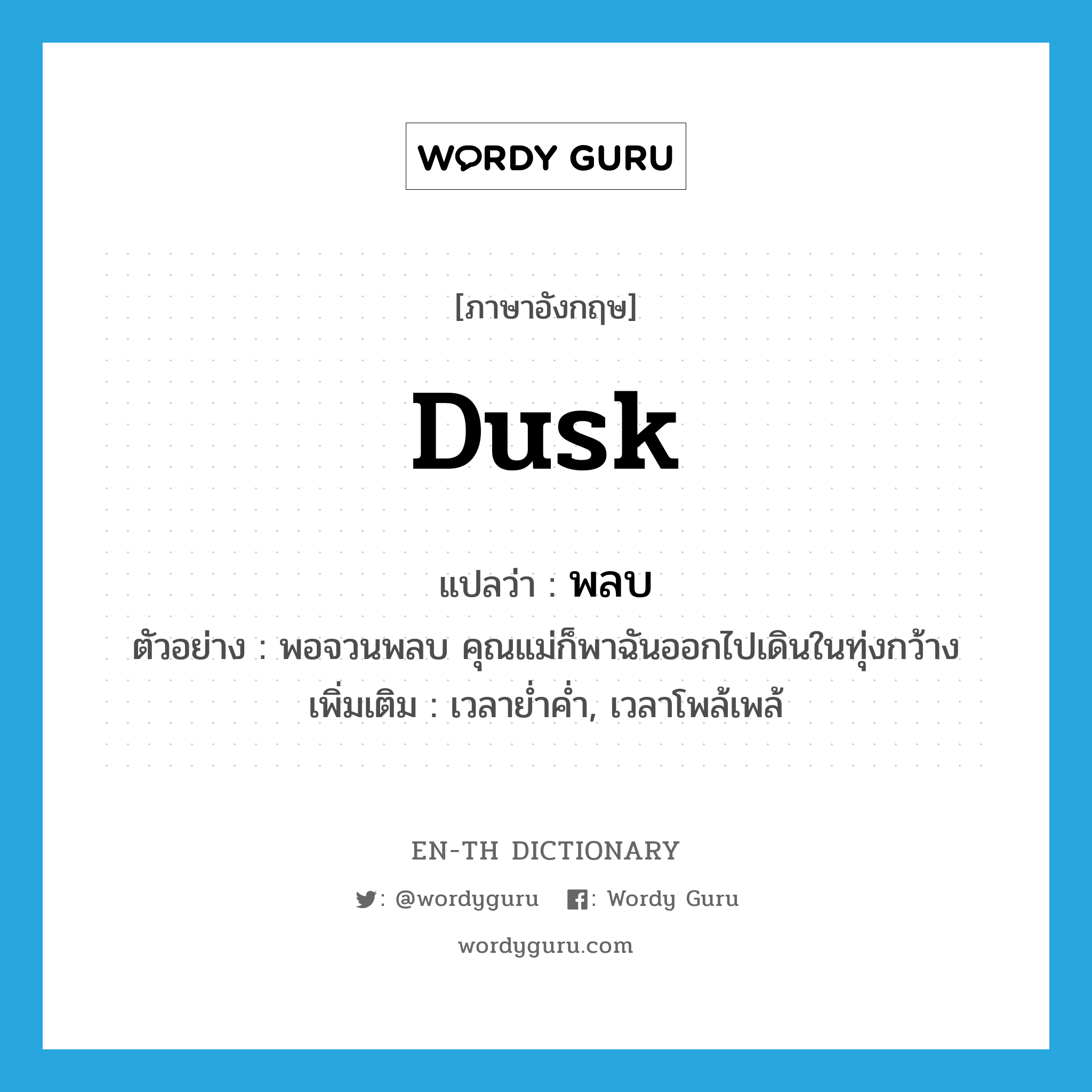 dusk แปลว่า?, คำศัพท์ภาษาอังกฤษ dusk แปลว่า พลบ ประเภท N ตัวอย่าง พอจวนพลบ คุณแม่ก็พาฉันออกไปเดินในทุ่งกว้าง เพิ่มเติม เวลาย่ำค่ำ, เวลาโพล้เพล้ หมวด N