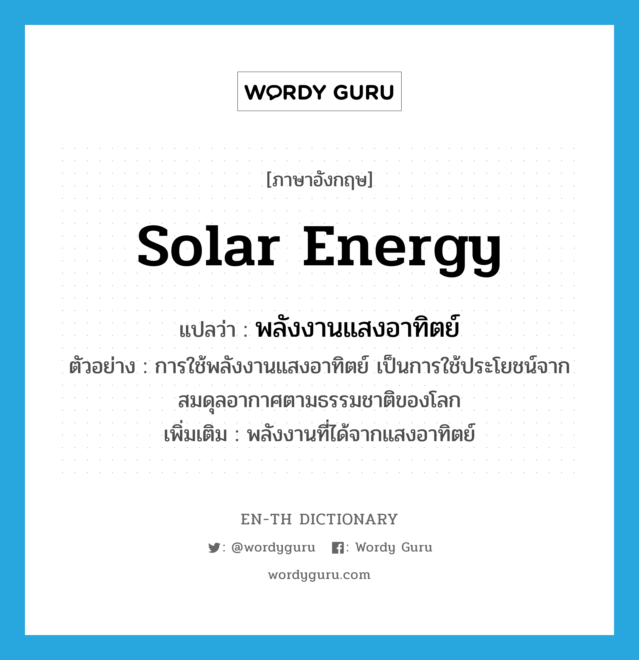 solar energy แปลว่า?, คำศัพท์ภาษาอังกฤษ solar energy แปลว่า พลังงานแสงอาทิตย์ ประเภท N ตัวอย่าง การใช้พลังงานแสงอาทิตย์ เป็นการใช้ประโยชน์จากสมดุลอากาศตามธรรมชาติของโลก เพิ่มเติม พลังงานที่ได้จากแสงอาทิตย์ หมวด N