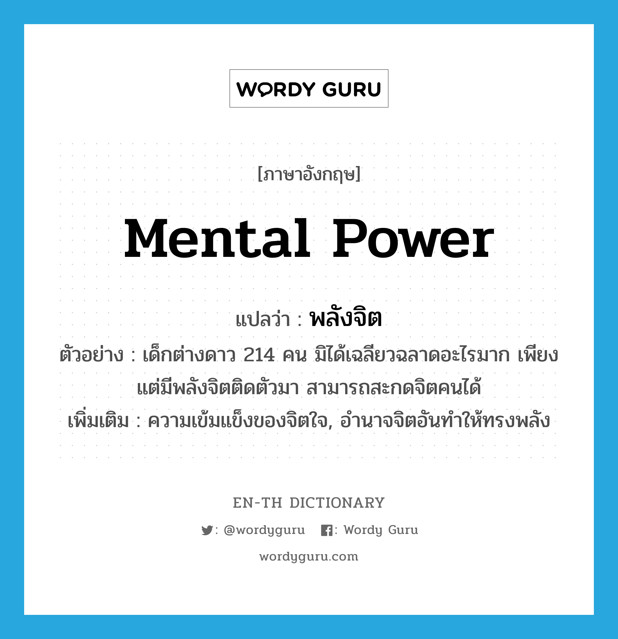 mental power แปลว่า?, คำศัพท์ภาษาอังกฤษ mental power แปลว่า พลังจิต ประเภท N ตัวอย่าง เด็กต่างดาว 214 คน มิได้เฉลียวฉลาดอะไรมาก เพียงแต่มีพลังจิตติดตัวมา สามารถสะกดจิตคนได้ เพิ่มเติม ความเข้มแข็งของจิตใจ, อำนาจจิตอันทำให้ทรงพลัง หมวด N