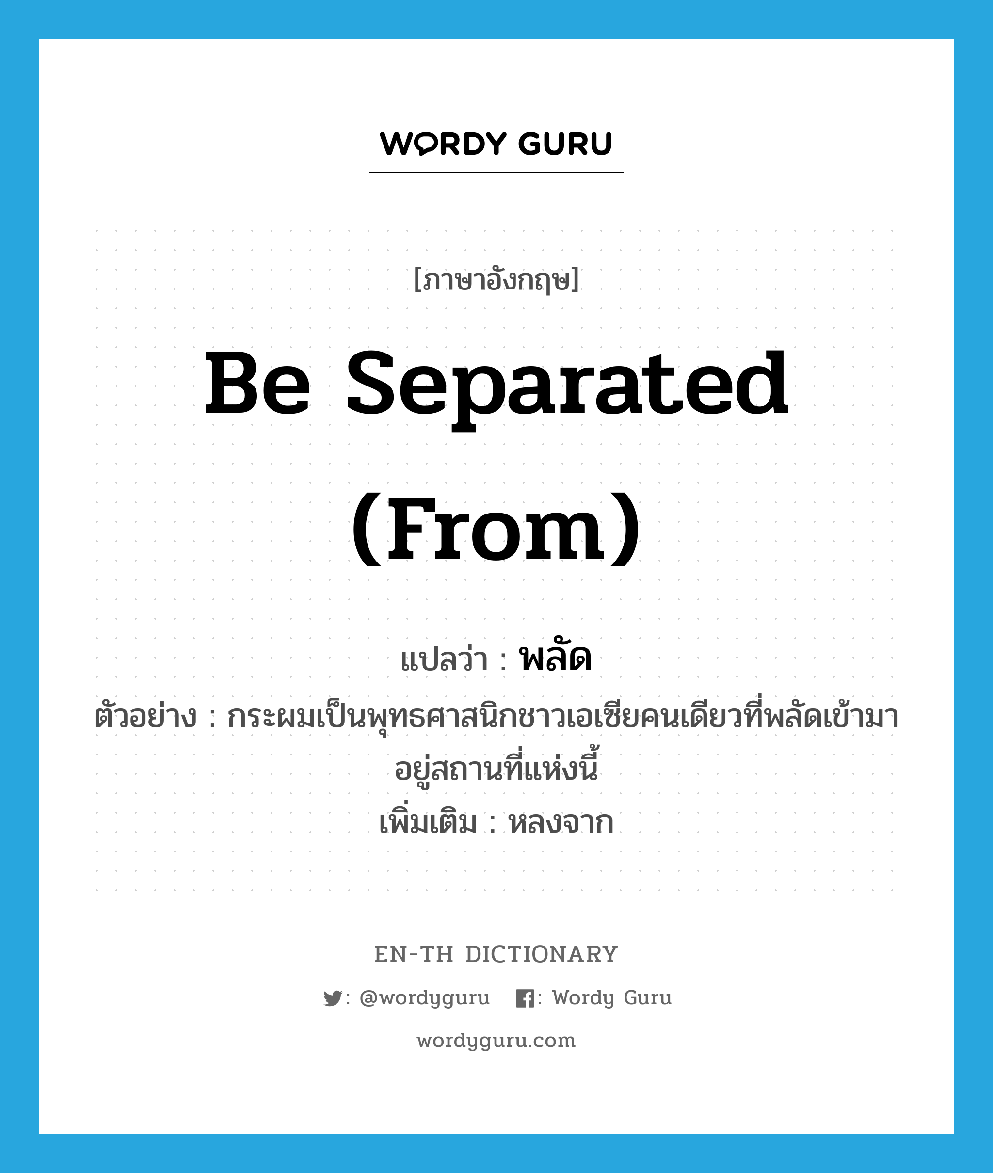 be separated (from) แปลว่า?, คำศัพท์ภาษาอังกฤษ be separated (from) แปลว่า พลัด ประเภท V ตัวอย่าง กระผมเป็นพุทธศาสนิกชาวเอเซียคนเดียวที่พลัดเข้ามาอยู่สถานที่แห่งนี้ เพิ่มเติม หลงจาก หมวด V