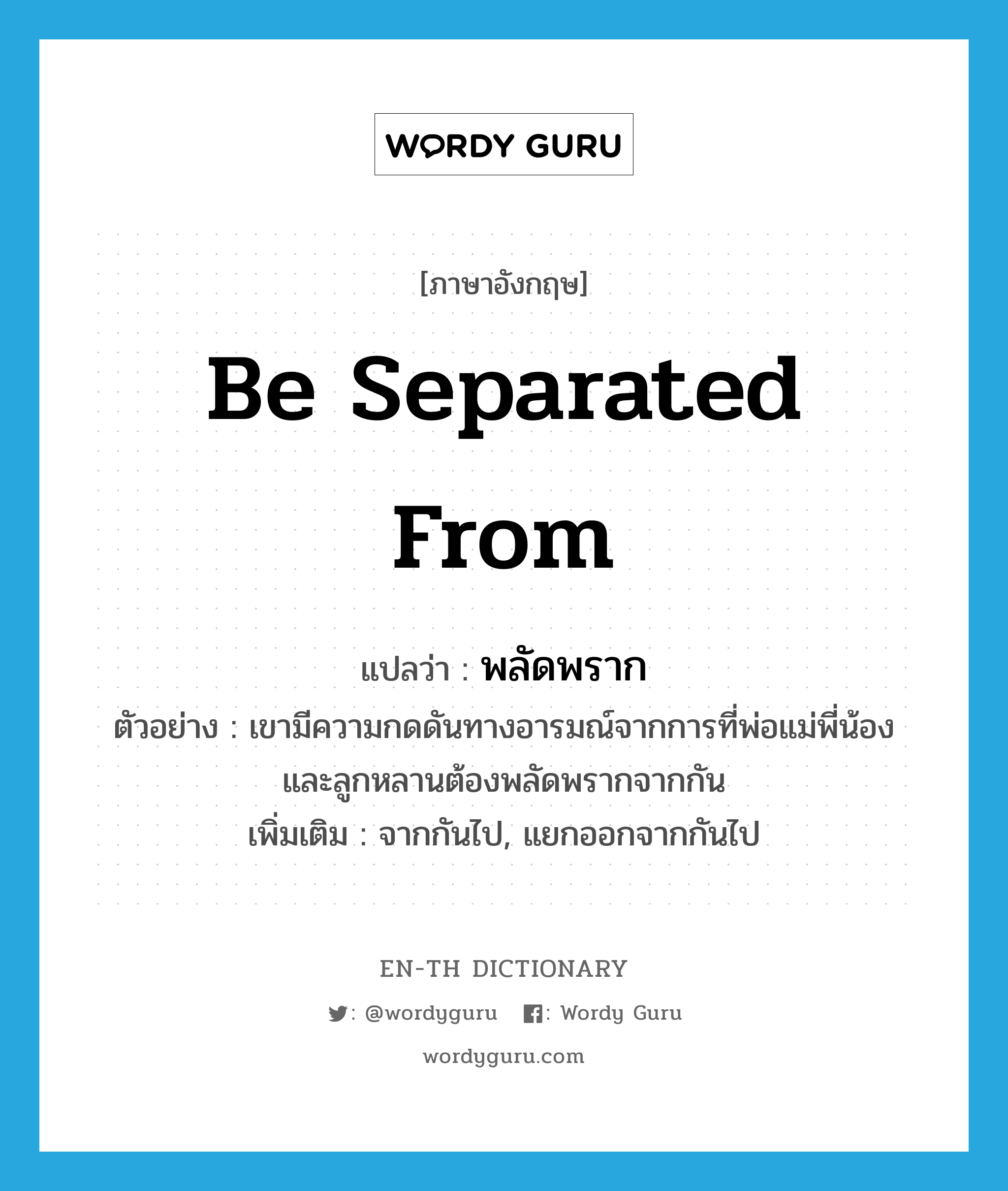 be separated (from) แปลว่า?, คำศัพท์ภาษาอังกฤษ be separated from แปลว่า พลัดพราก ประเภท V ตัวอย่าง เขามีความกดดันทางอารมณ์จากการที่พ่อแม่พี่น้องและลูกหลานต้องพลัดพรากจากกัน เพิ่มเติม จากกันไป, แยกออกจากกันไป หมวด V