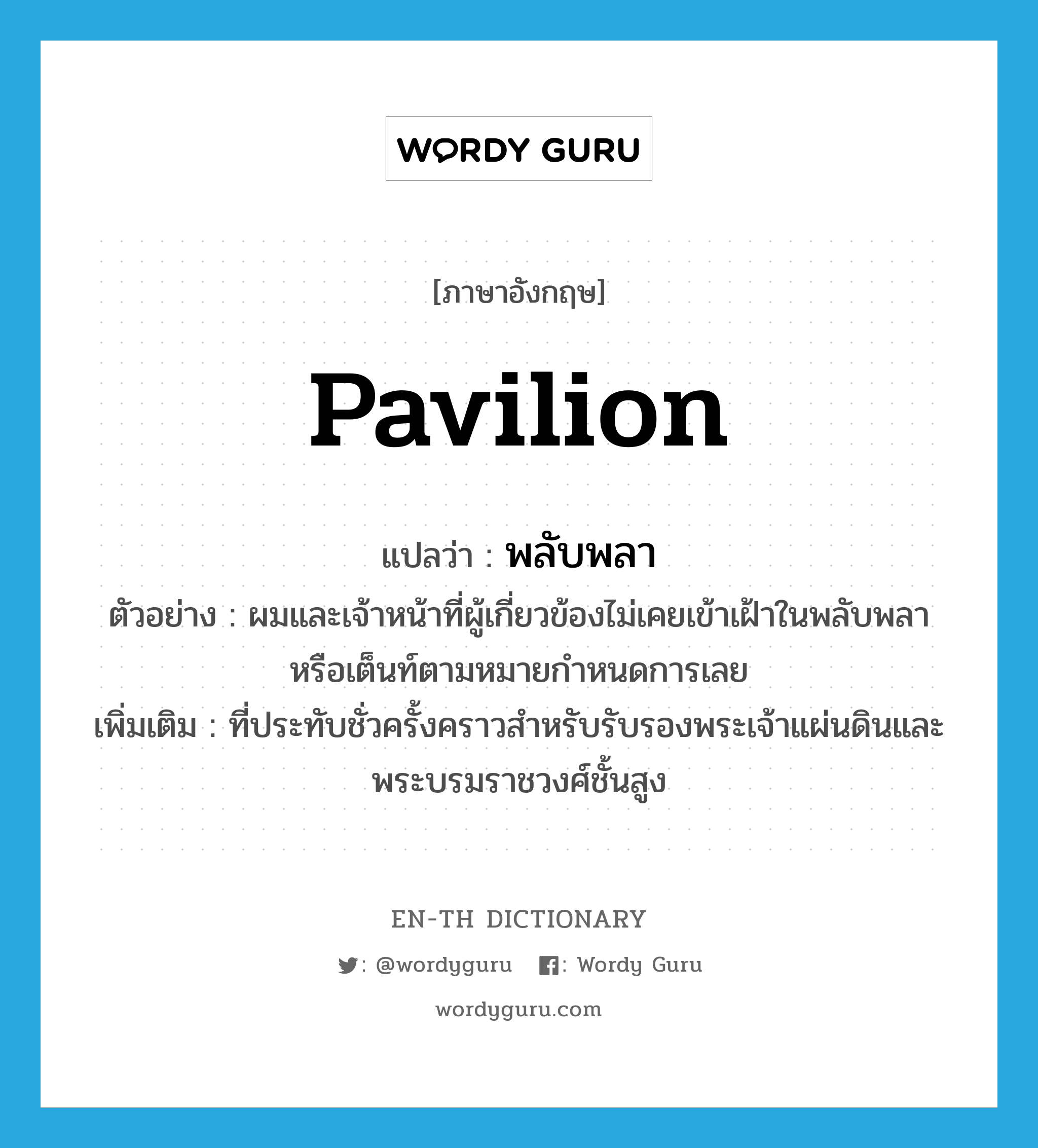 pavilion แปลว่า?, คำศัพท์ภาษาอังกฤษ pavilion แปลว่า พลับพลา ประเภท N ตัวอย่าง ผมและเจ้าหน้าที่ผู้เกี่ยวข้องไม่เคยเข้าเฝ้าในพลับพลาหรือเต็นท์ตามหมายกำหนดการเลย เพิ่มเติม ที่ประทับชั่วครั้งคราวสำหรับรับรองพระเจ้าแผ่นดินและพระบรมราชวงศ์ชั้นสูง หมวด N