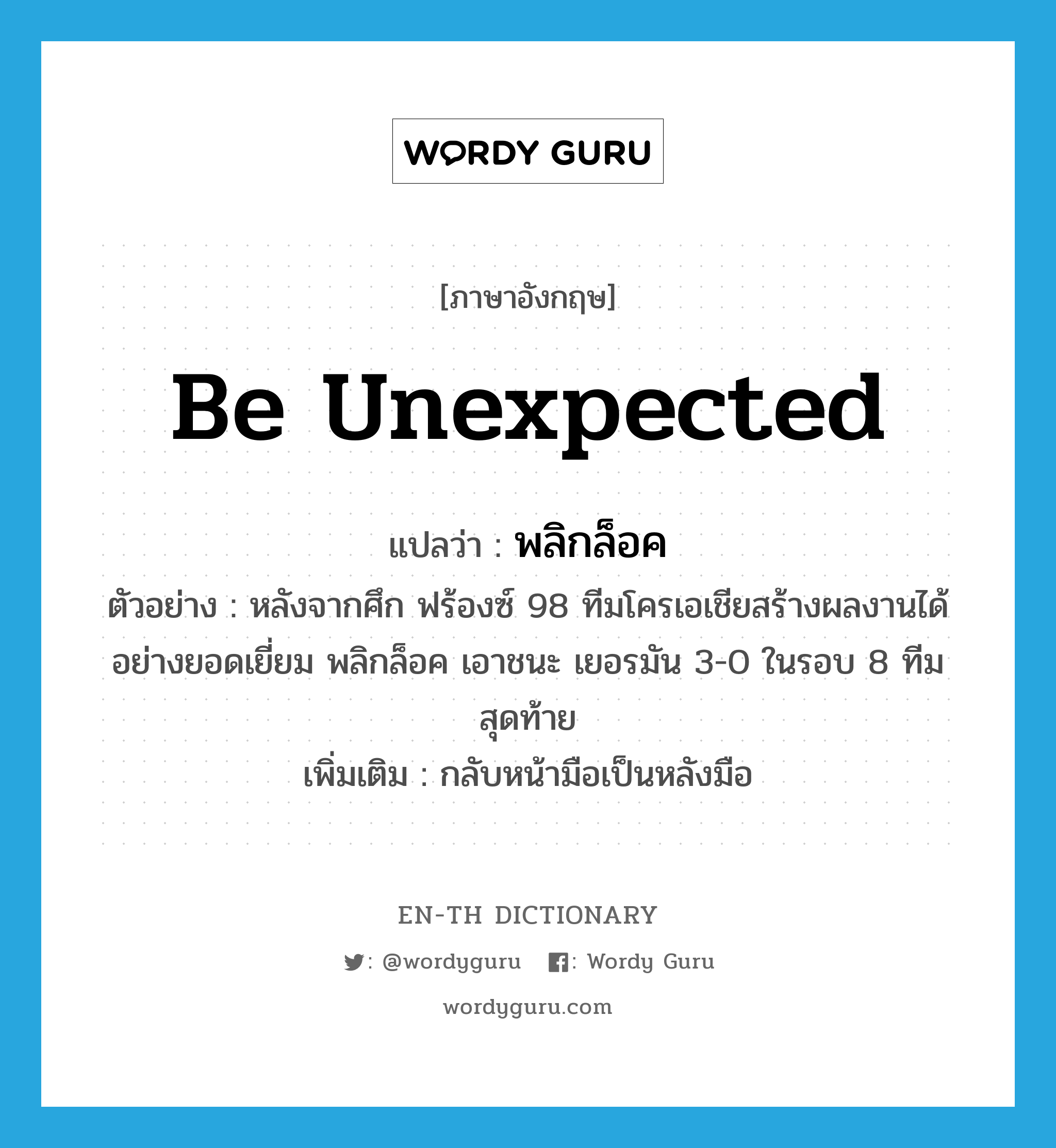 be unexpected แปลว่า?, คำศัพท์ภาษาอังกฤษ be unexpected แปลว่า พลิกล็อค ประเภท V ตัวอย่าง หลังจากศึก ฟร้องซ์ 98 ทีมโครเอเชียสร้างผลงานได้อย่างยอดเยี่ยม พลิกล็อค เอาชนะ เยอรมัน 3-0 ในรอบ 8 ทีมสุดท้าย เพิ่มเติม กลับหน้ามือเป็นหลังมือ หมวด V