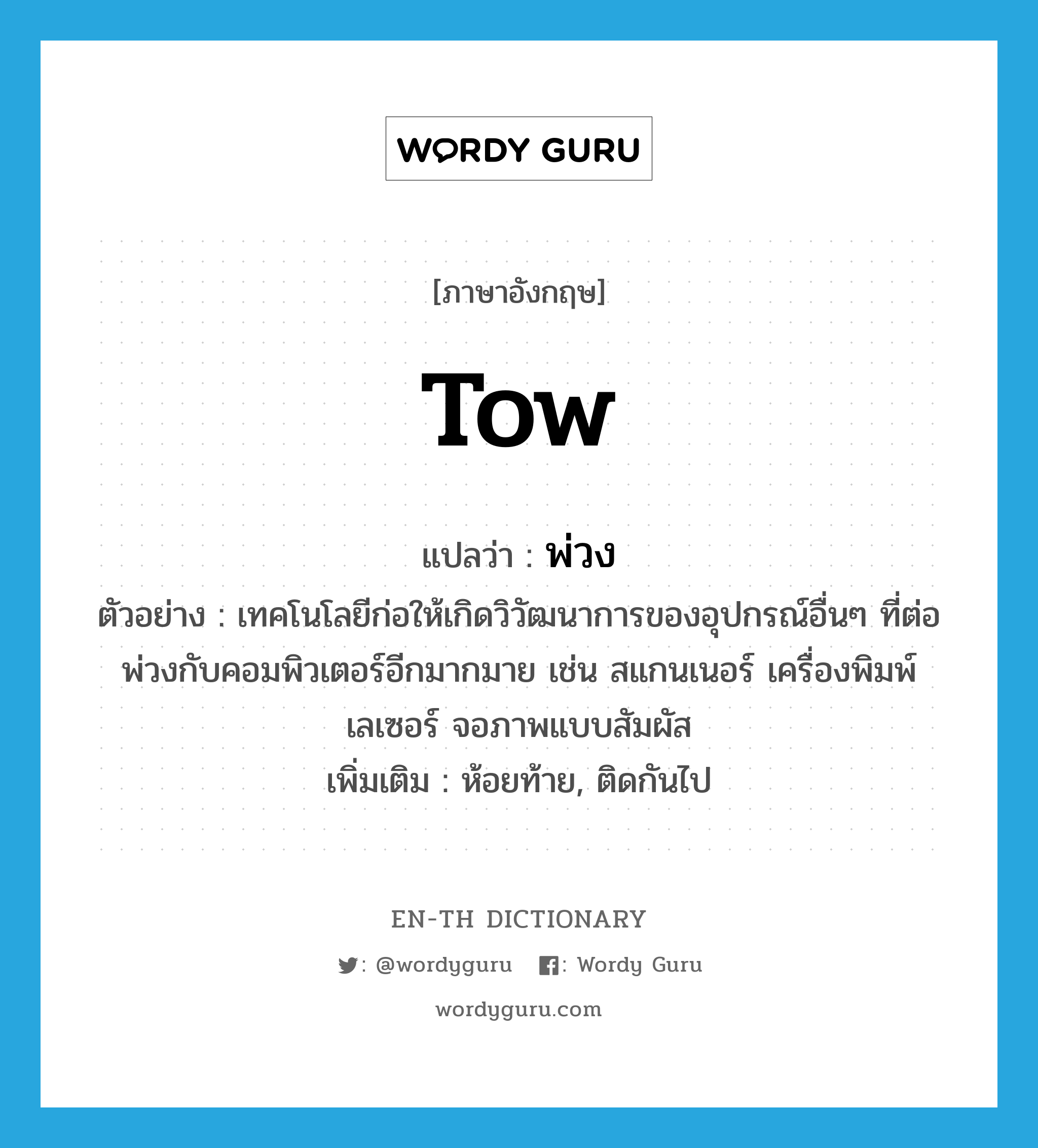 tow แปลว่า?, คำศัพท์ภาษาอังกฤษ tow แปลว่า พ่วง ประเภท V ตัวอย่าง เทคโนโลยีก่อให้เกิดวิวัฒนาการของอุปกรณ์อื่นๆ ที่ต่อพ่วงกับคอมพิวเตอร์อีกมากมาย เช่น สแกนเนอร์ เครื่องพิมพ์เลเซอร์ จอภาพแบบสัมผัส เพิ่มเติม ห้อยท้าย, ติดกันไป หมวด V