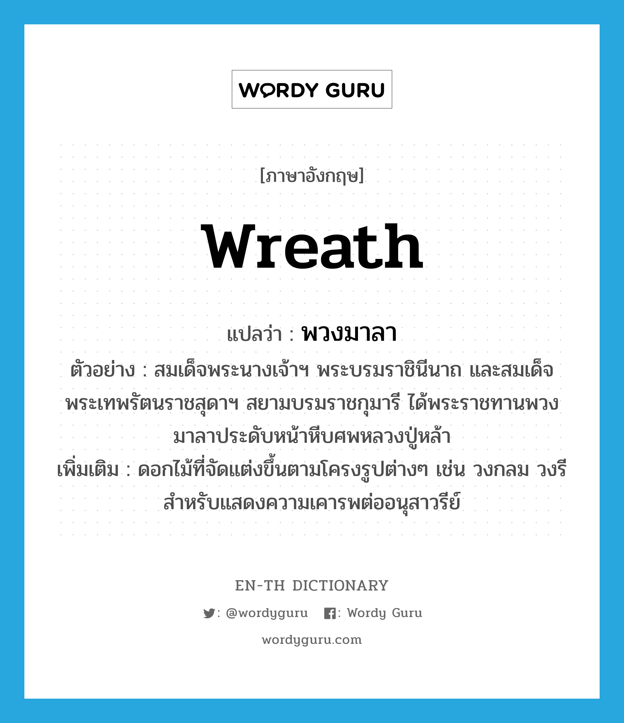 wreath แปลว่า?, คำศัพท์ภาษาอังกฤษ wreath แปลว่า พวงมาลา ประเภท N ตัวอย่าง สมเด็จพระนางเจ้าฯ พระบรมราชินีนาถ และสมเด็จพระเทพรัตนราชสุดาฯ สยามบรมราชกุมารี ได้พระราชทานพวงมาลาประดับหน้าหีบศพหลวงปู่หล้า เพิ่มเติม ดอกไม้ที่จัดแต่งขึ้นตามโครงรูปต่างๆ เช่น วงกลม วงรี สำหรับแสดงความเคารพต่ออนุสาวรีย์ หมวด N