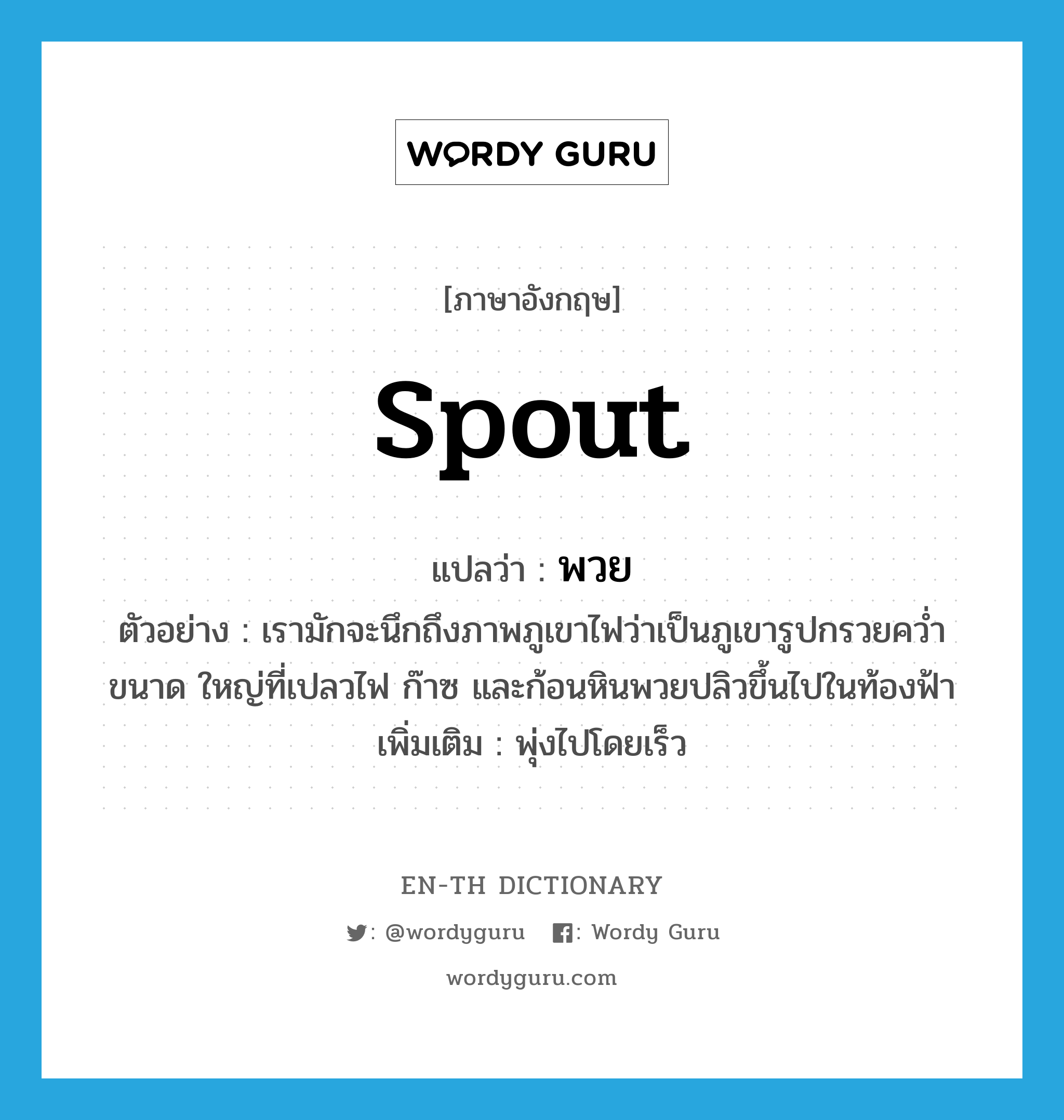 spout แปลว่า?, คำศัพท์ภาษาอังกฤษ spout แปลว่า พวย ประเภท V ตัวอย่าง เรามักจะนึกถึงภาพภูเขาไฟว่าเป็นภูเขารูปกรวยคว่ำขนาด ใหญ่ที่เปลวไฟ ก๊าซ และก้อนหินพวยปลิวขึ้นไปในท้องฟ้า เพิ่มเติม พุ่งไปโดยเร็ว หมวด V