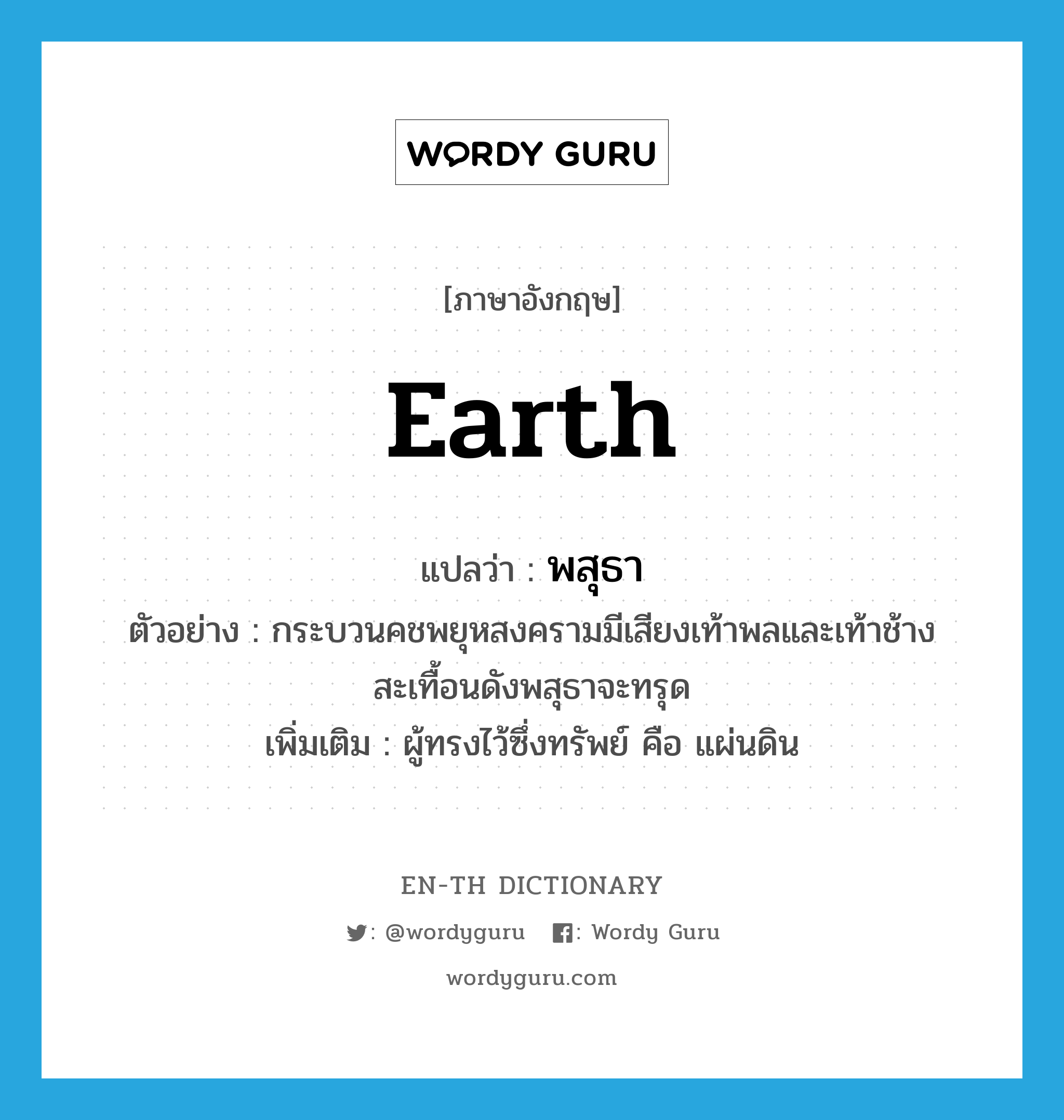 earth แปลว่า?, คำศัพท์ภาษาอังกฤษ earth แปลว่า พสุธา ประเภท N ตัวอย่าง กระบวนคชพยุหสงครามมีเสียงเท้าพลและเท้าช้างสะเทื้อนดังพสุธาจะทรุด เพิ่มเติม ผู้ทรงไว้ซึ่งทรัพย์ คือ แผ่นดิน หมวด N