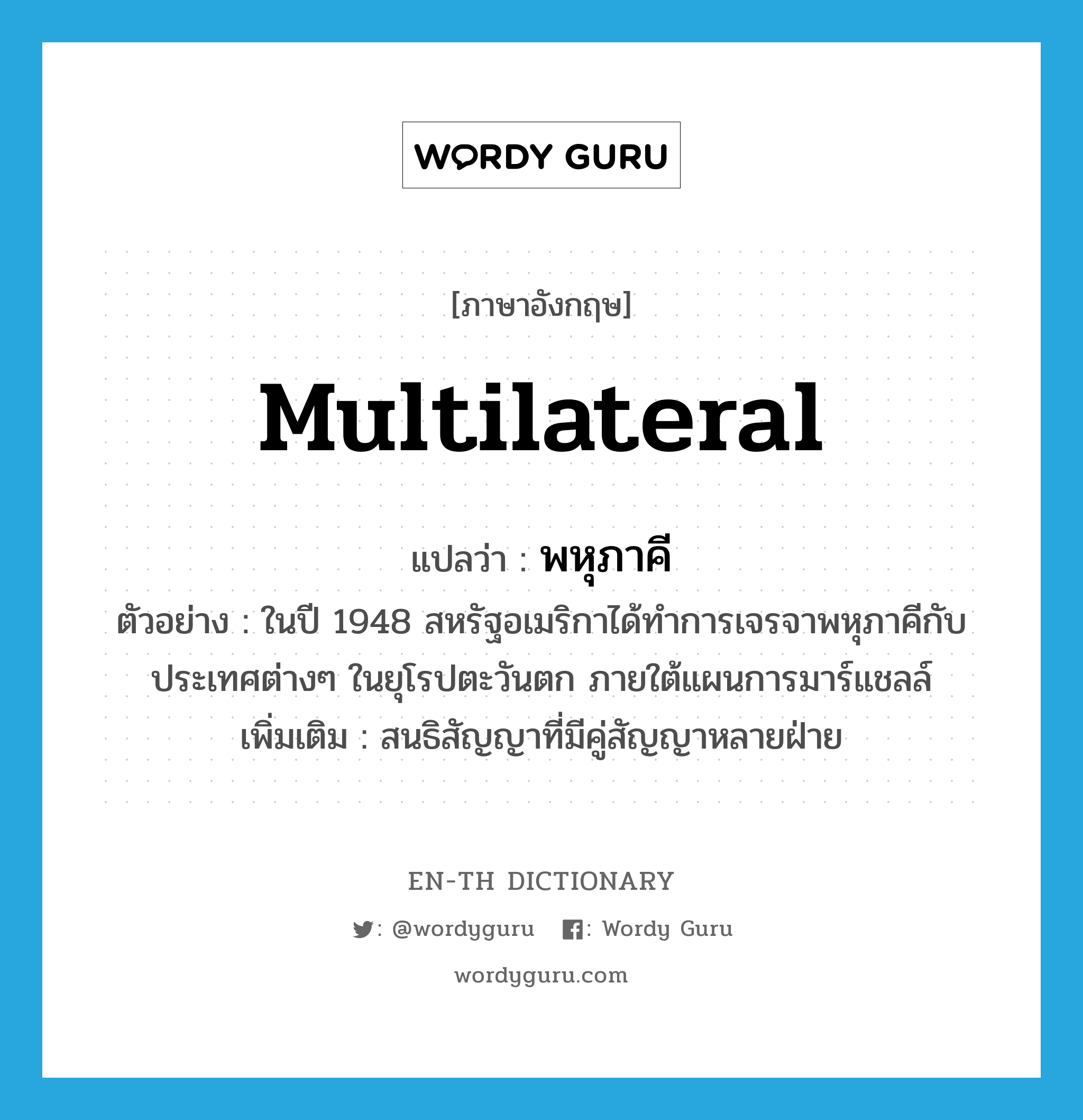 multilateral แปลว่า?, คำศัพท์ภาษาอังกฤษ multilateral แปลว่า พหุภาคี ประเภท ADJ ตัวอย่าง ในปี 1948 สหรัฐอเมริกาได้ทำการเจรจาพหุภาคีกับประเทศต่างๆ ในยุโรปตะวันตก ภายใต้แผนการมาร์แชลล์ เพิ่มเติม สนธิสัญญาที่มีคู่สัญญาหลายฝ่าย หมวด ADJ