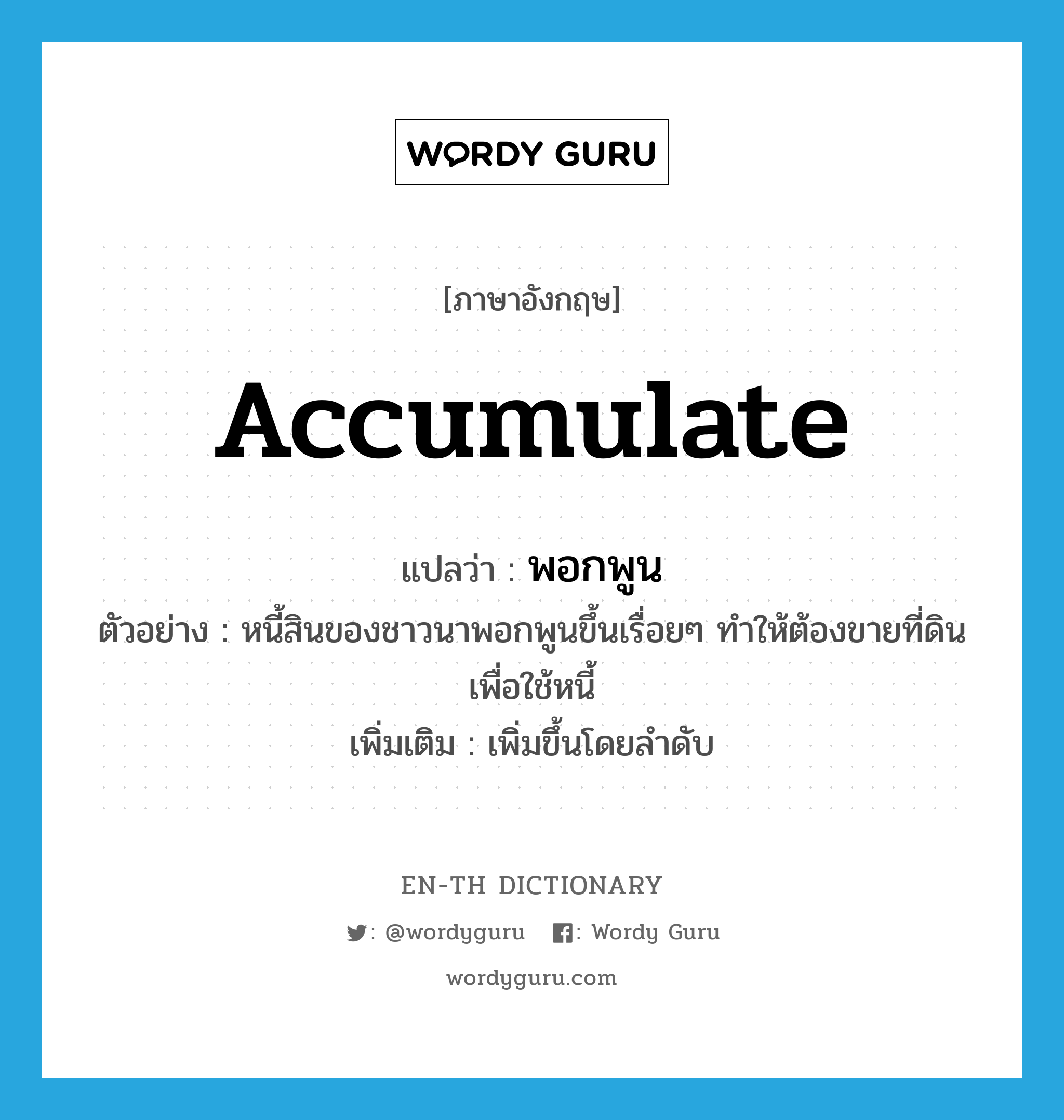 accumulate แปลว่า?, คำศัพท์ภาษาอังกฤษ accumulate แปลว่า พอกพูน ประเภท V ตัวอย่าง หนี้สินของชาวนาพอกพูนขึ้นเรื่อยๆ ทำให้ต้องขายที่ดินเพื่อใช้หนี้ เพิ่มเติม เพิ่มขึ้นโดยลำดับ หมวด V