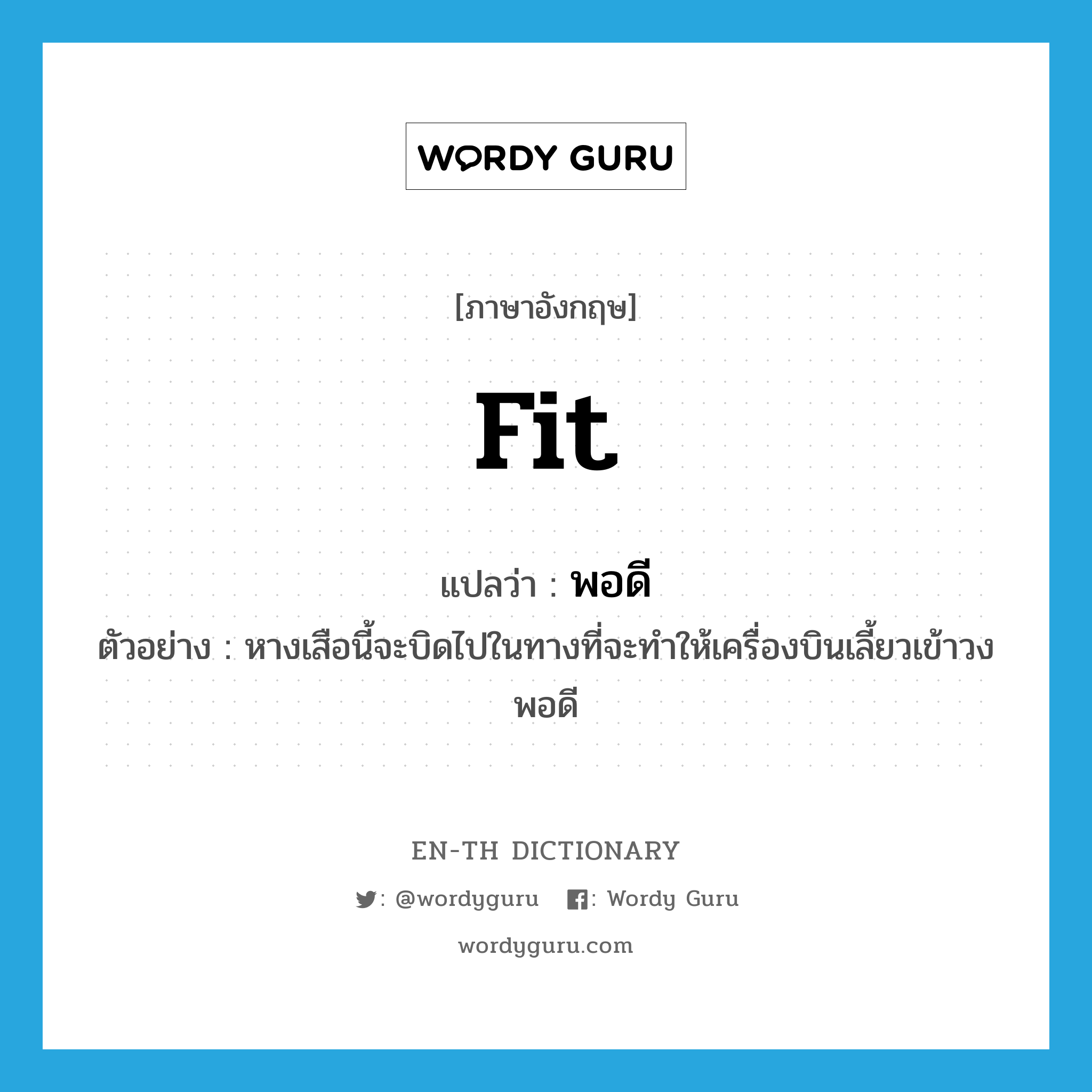 fit แปลว่า?, คำศัพท์ภาษาอังกฤษ fit แปลว่า พอดี ประเภท ADV ตัวอย่าง หางเสือนี้จะบิดไปในทางที่จะทำให้เครื่องบินเลี้ยวเข้าวงพอดี หมวด ADV