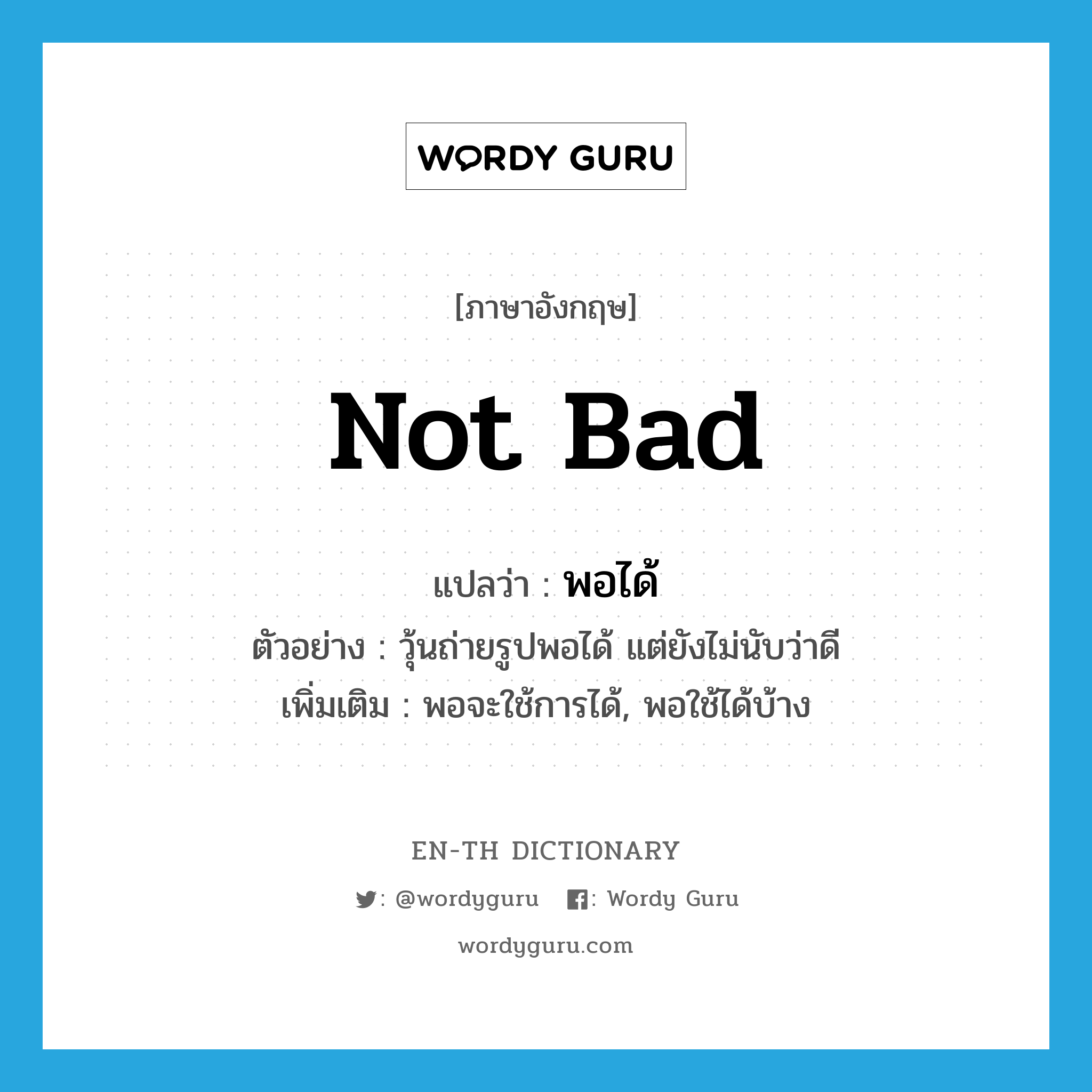 not bad แปลว่า?, คำศัพท์ภาษาอังกฤษ not bad แปลว่า พอได้ ประเภท ADV ตัวอย่าง วุ้นถ่ายรูปพอได้ แต่ยังไม่นับว่าดี เพิ่มเติม พอจะใช้การได้, พอใช้ได้บ้าง หมวด ADV