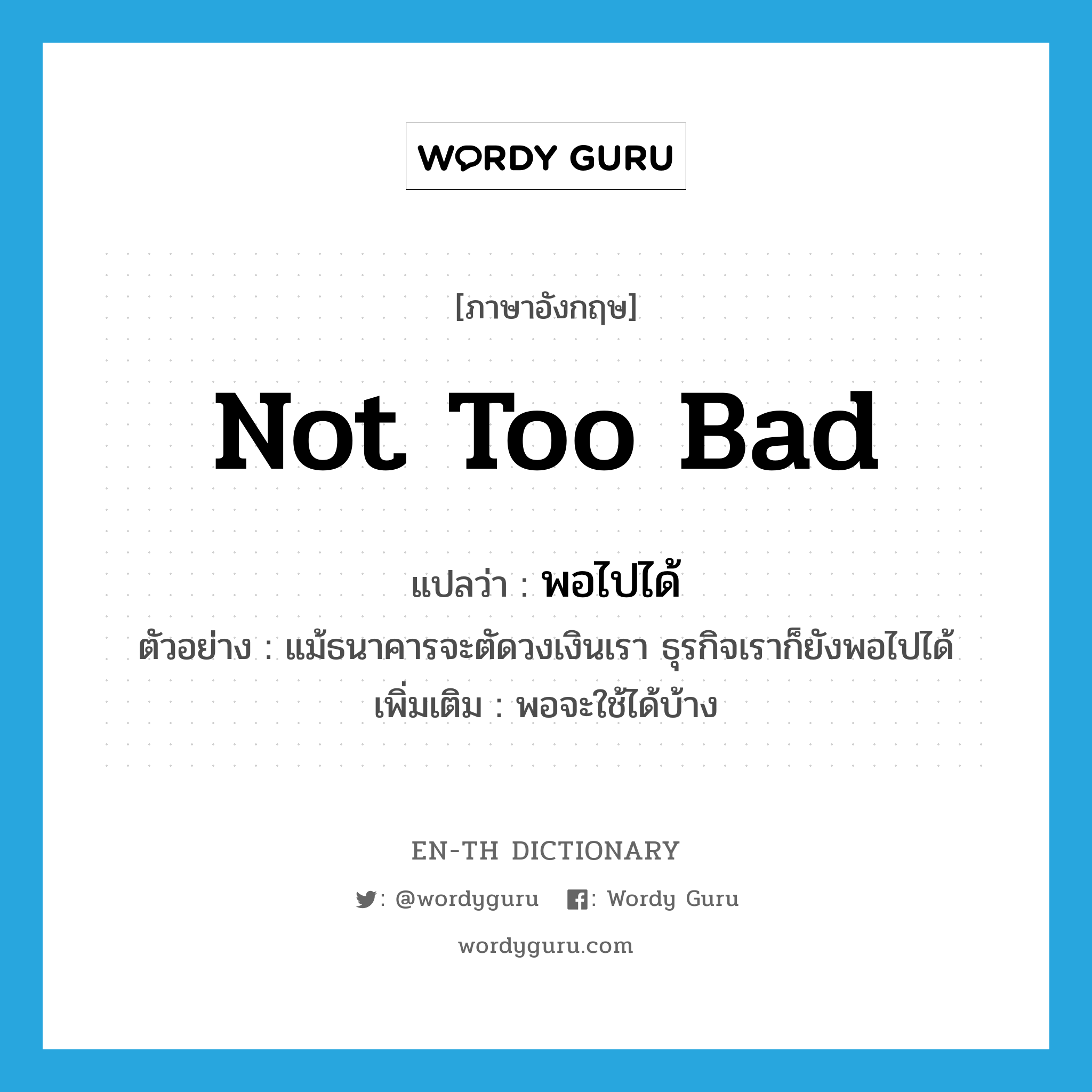 not too bad แปลว่า?, คำศัพท์ภาษาอังกฤษ not too bad แปลว่า พอไปได้ ประเภท V ตัวอย่าง แม้ธนาคารจะตัดวงเงินเรา ธุรกิจเราก็ยังพอไปได้ เพิ่มเติม พอจะใช้ได้บ้าง หมวด V