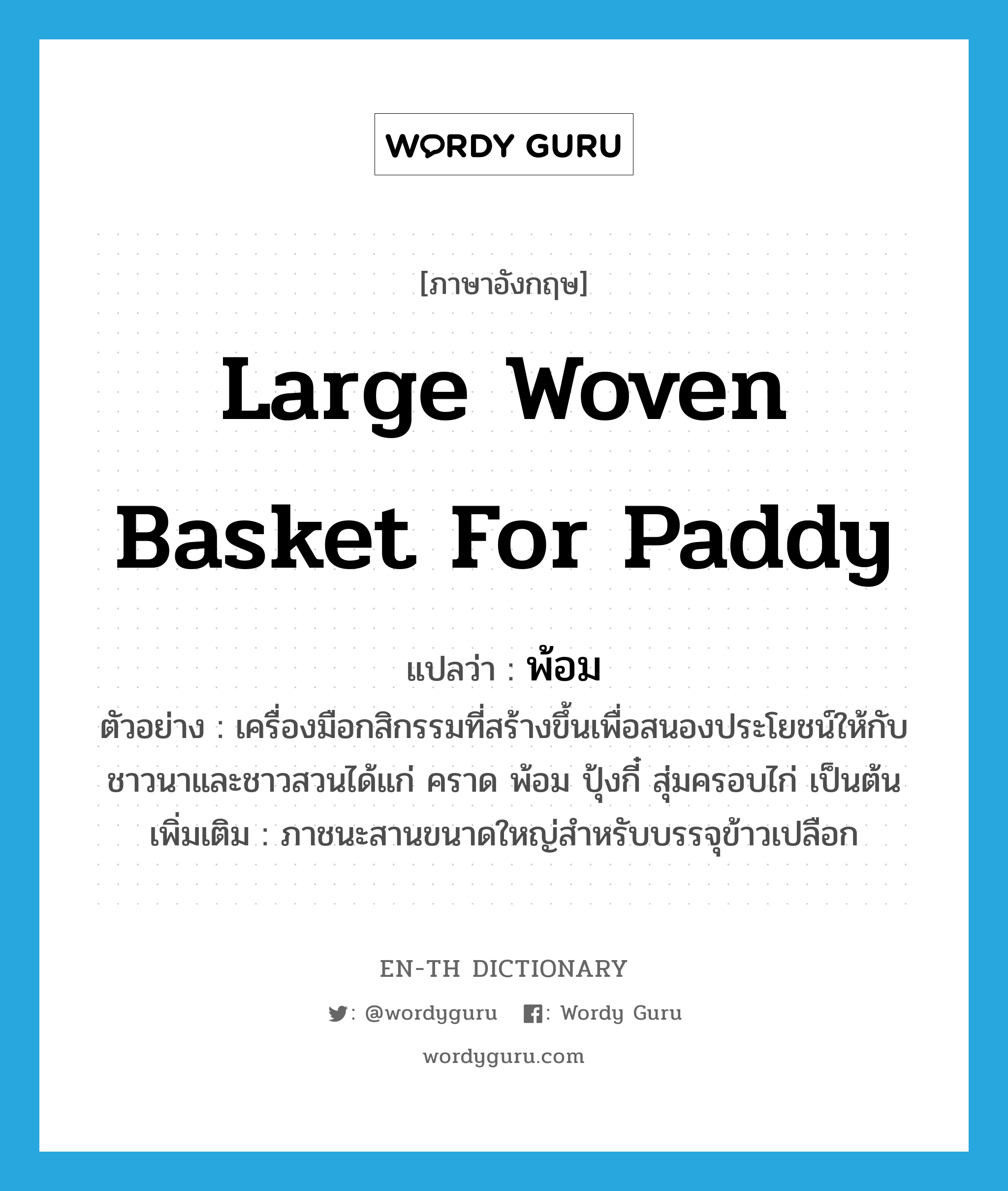 large woven basket for paddy แปลว่า?, คำศัพท์ภาษาอังกฤษ large woven basket for paddy แปลว่า พ้อม ประเภท N ตัวอย่าง เครื่องมือกสิกรรมที่สร้างขึ้นเพื่อสนองประโยชน์ให้กับชาวนาและชาวสวนได้แก่ คราด พ้อม ปุ้งกี๋ สุ่มครอบไก่ เป็นต้น เพิ่มเติม ภาชนะสานขนาดใหญ่สำหรับบรรจุข้าวเปลือก หมวด N