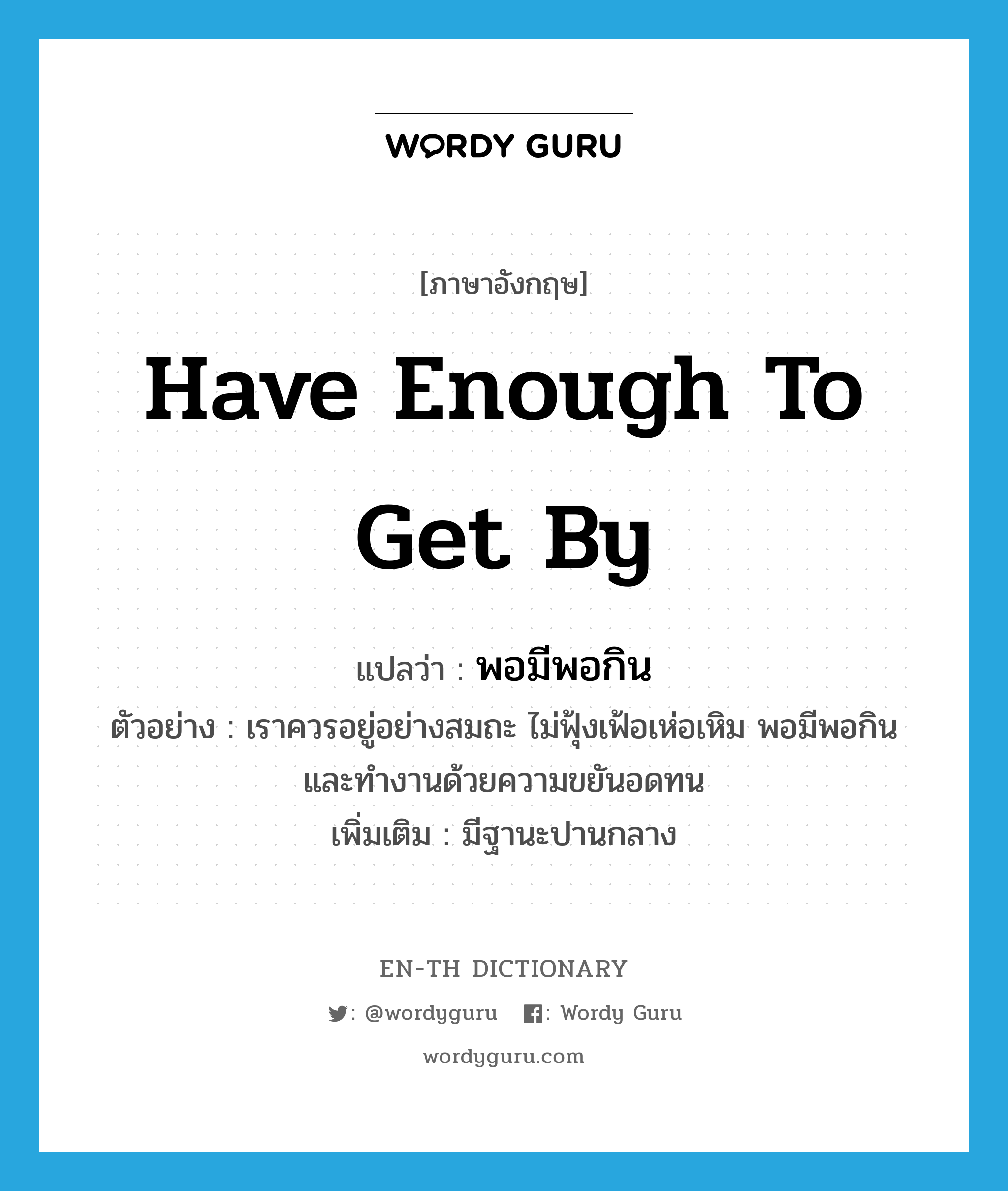 have enough to get by แปลว่า?, คำศัพท์ภาษาอังกฤษ have enough to get by แปลว่า พอมีพอกิน ประเภท V ตัวอย่าง เราควรอยู่อย่างสมถะ ไม่ฟุ้งเฟ้อเห่อเหิม พอมีพอกิน และทำงานด้วยความขยันอดทน เพิ่มเติม มีฐานะปานกลาง หมวด V