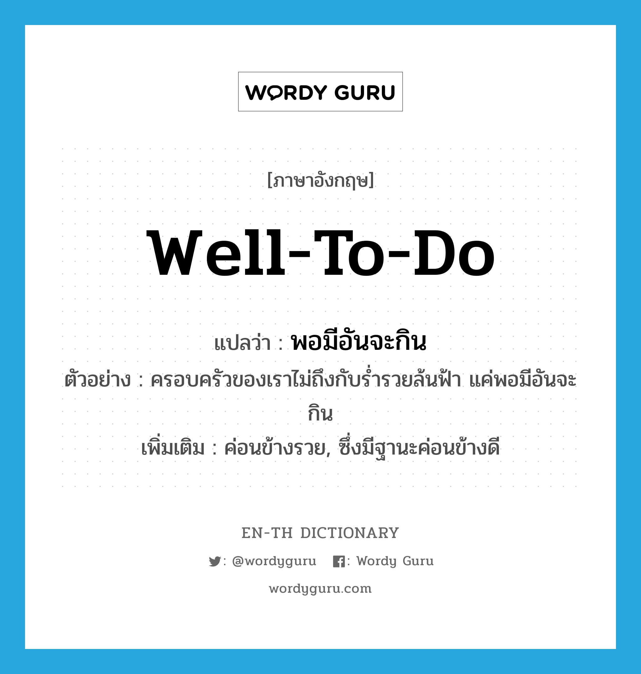 well-to-do แปลว่า?, คำศัพท์ภาษาอังกฤษ well-to-do แปลว่า พอมีอันจะกิน ประเภท V ตัวอย่าง ครอบครัวของเราไม่ถึงกับร่ำรวยล้นฟ้า แค่พอมีอันจะกิน เพิ่มเติม ค่อนข้างรวย, ซึ่งมีฐานะค่อนข้างดี หมวด V