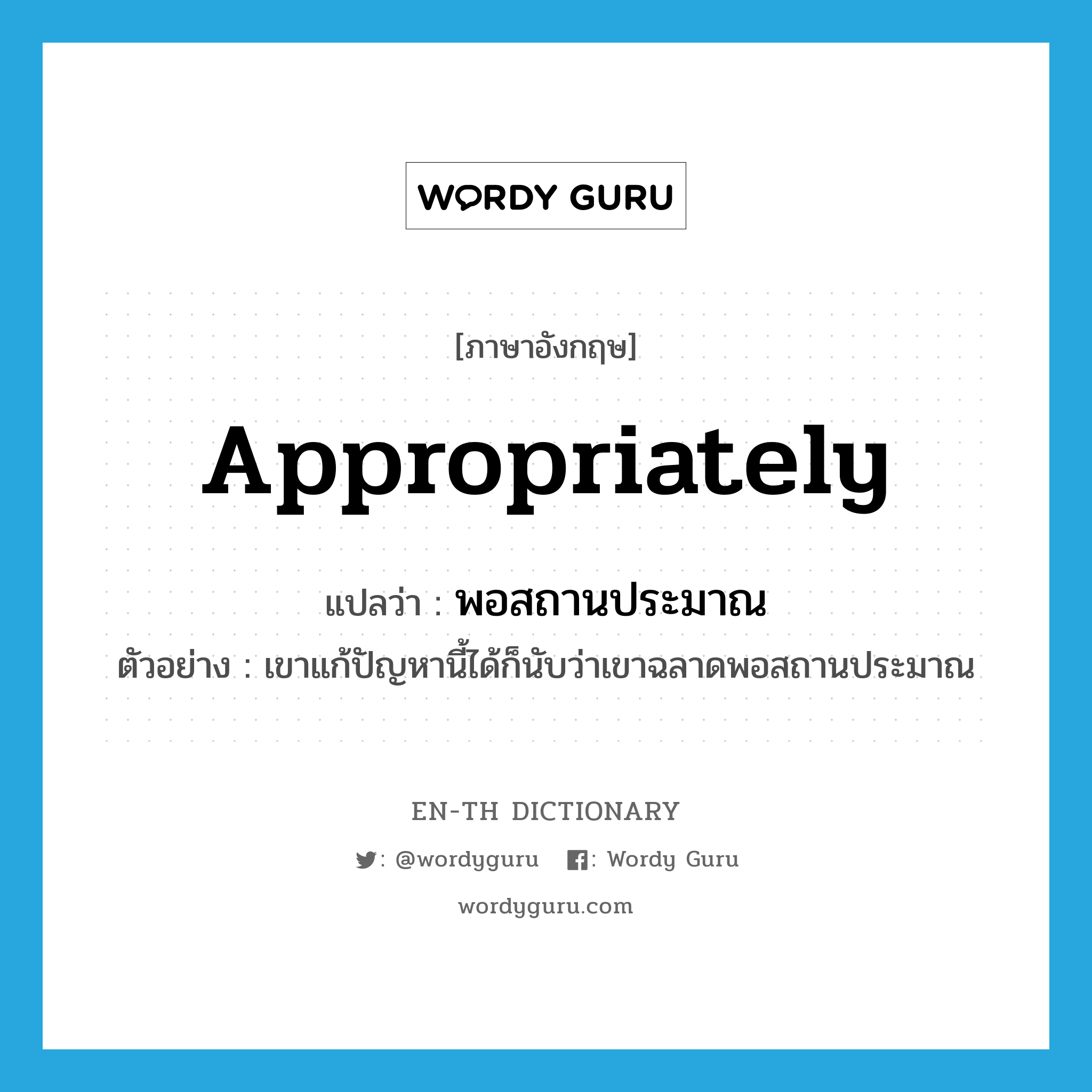 appropriately แปลว่า?, คำศัพท์ภาษาอังกฤษ appropriately แปลว่า พอสถานประมาณ ประเภท ADV ตัวอย่าง เขาแก้ปัญหานี้ได้ก็นับว่าเขาฉลาดพอสถานประมาณ หมวด ADV