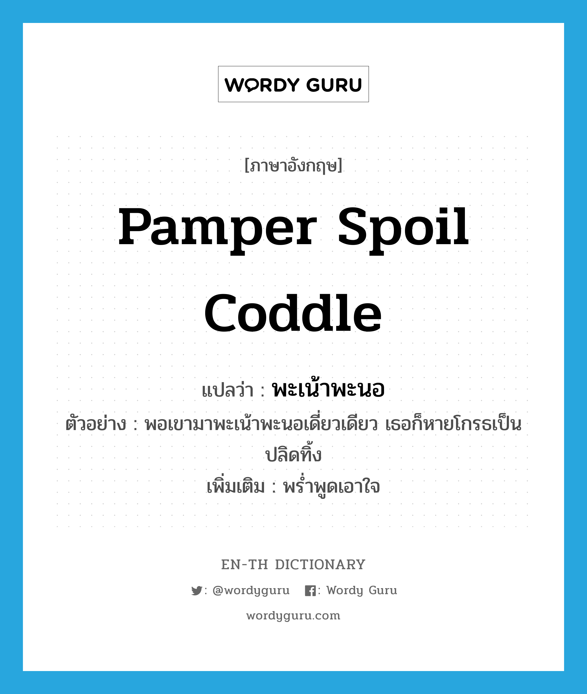 pamper spoil coddle แปลว่า?, คำศัพท์ภาษาอังกฤษ pamper spoil coddle แปลว่า พะเน้าพะนอ ประเภท V ตัวอย่าง พอเขามาพะเน้าพะนอเดี่ยวเดียว เธอก็หายโกรธเป็นปลิดทิ้ง เพิ่มเติม พร่ำพูดเอาใจ หมวด V