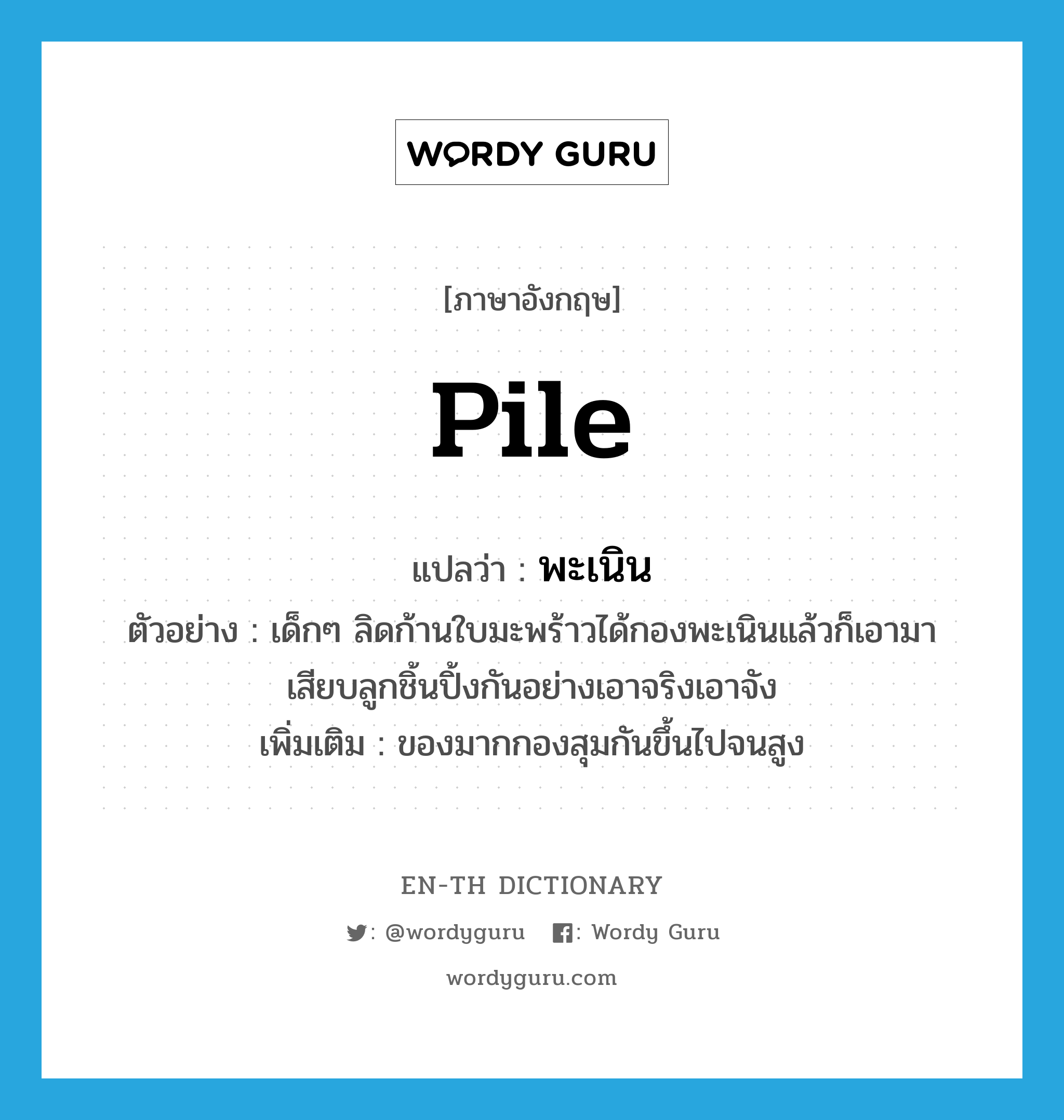 pile แปลว่า?, คำศัพท์ภาษาอังกฤษ pile แปลว่า พะเนิน ประเภท N ตัวอย่าง เด็กๆ ลิดก้านใบมะพร้าวได้กองพะเนินแล้วก็เอามาเสียบลูกชิ้นปิ้งกันอย่างเอาจริงเอาจัง เพิ่มเติม ของมากกองสุมกันขึ้นไปจนสูง หมวด N