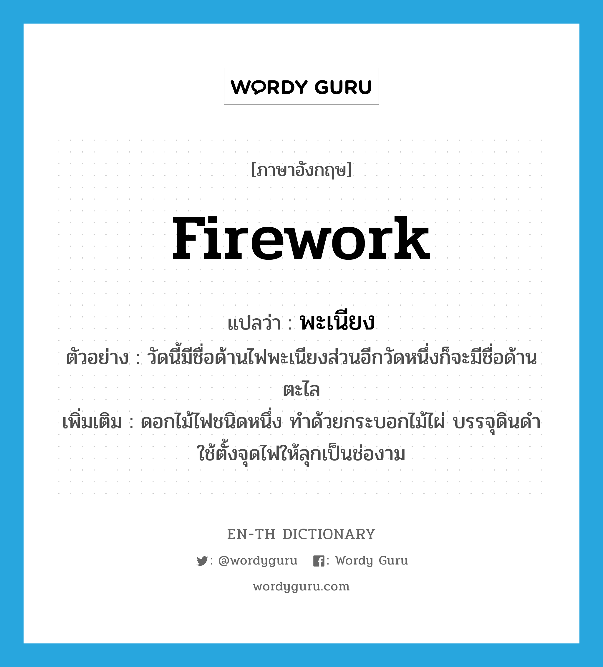 firework แปลว่า?, คำศัพท์ภาษาอังกฤษ firework แปลว่า พะเนียง ประเภท N ตัวอย่าง วัดนี้มีชื่อด้านไฟพะเนียงส่วนอีกวัดหนึ่งก็จะมีชื่อด้านตะไล เพิ่มเติม ดอกไม้ไฟชนิดหนึ่ง ทำด้วยกระบอกไม้ไผ่ บรรจุดินดำ ใช้ตั้งจุดไฟให้ลุกเป็นช่องาม หมวด N