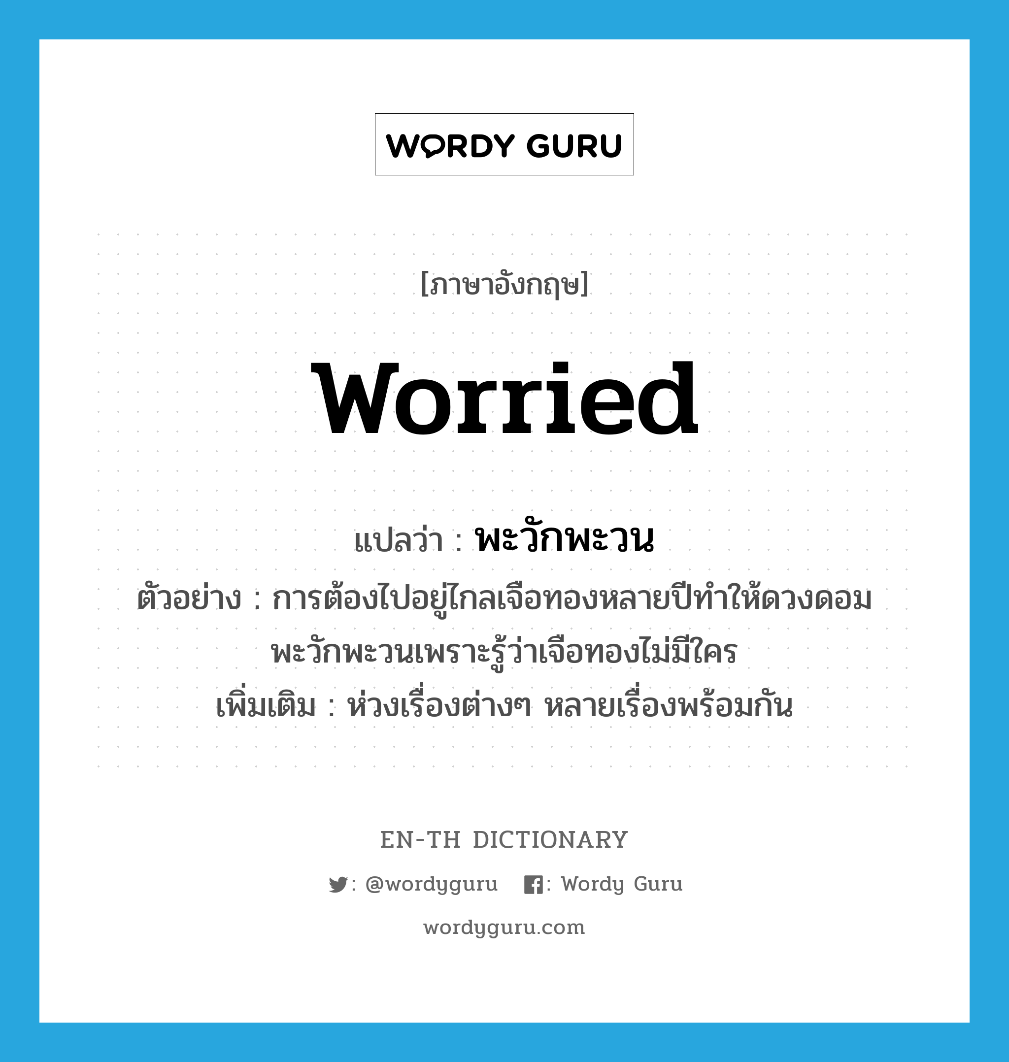 worried แปลว่า?, คำศัพท์ภาษาอังกฤษ worried แปลว่า พะวักพะวน ประเภท V ตัวอย่าง การต้องไปอยู่ไกลเจือทองหลายปีทำให้ดวงดอมพะวักพะวนเพราะรู้ว่าเจือทองไม่มีใคร เพิ่มเติม ห่วงเรื่องต่างๆ หลายเรื่องพร้อมกัน หมวด V