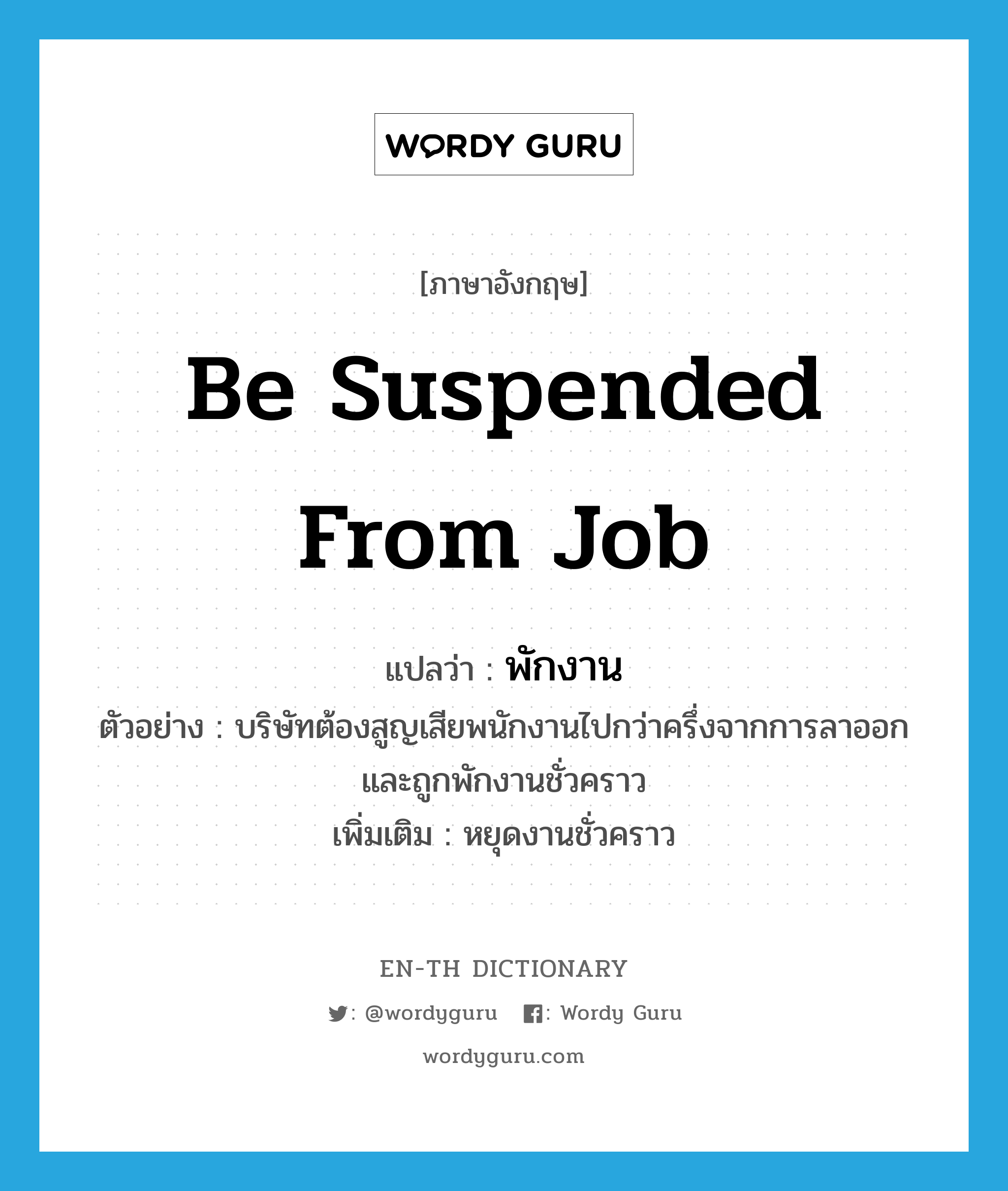 be suspended from job แปลว่า?, คำศัพท์ภาษาอังกฤษ be suspended from job แปลว่า พักงาน ประเภท V ตัวอย่าง บริษัทต้องสูญเสียพนักงานไปกว่าครึ่งจากการลาออกและถูกพักงานชั่วคราว เพิ่มเติม หยุดงานชั่วคราว หมวด V