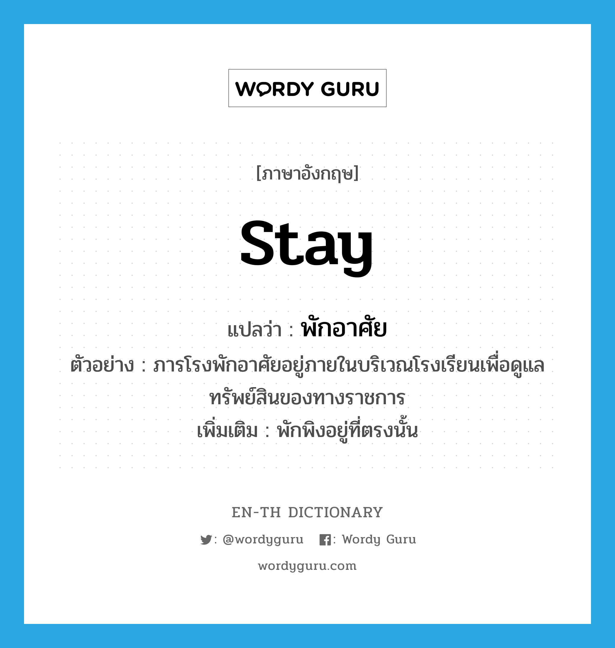 stay แปลว่า?, คำศัพท์ภาษาอังกฤษ stay แปลว่า พักอาศัย ประเภท V ตัวอย่าง ภารโรงพักอาศัยอยู่ภายในบริเวณโรงเรียนเพื่อดูแลทรัพย์สินของทางราชการ เพิ่มเติม พักพิงอยู่ที่ตรงนั้น หมวด V