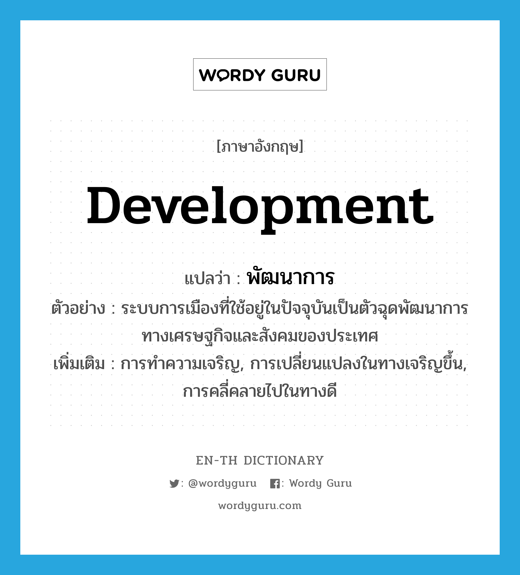 development แปลว่า?, คำศัพท์ภาษาอังกฤษ development แปลว่า พัฒนาการ ประเภท N ตัวอย่าง ระบบการเมืองที่ใช้อยู่ในปัจจุบันเป็นตัวฉุดพัฒนาการทางเศรษฐกิจและสังคมของประเทศ เพิ่มเติม การทำความเจริญ, การเปลี่ยนแปลงในทางเจริญขึ้น, การคลี่คลายไปในทางดี หมวด N