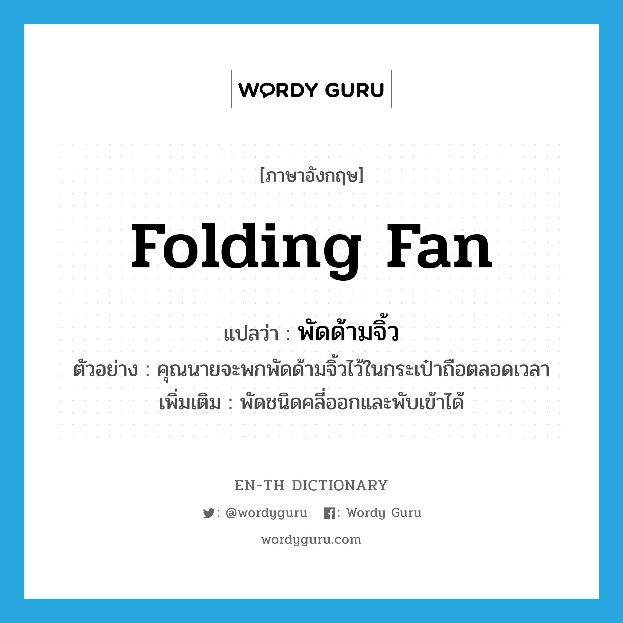 folding fan แปลว่า?, คำศัพท์ภาษาอังกฤษ folding fan แปลว่า พัดด้ามจิ้ว ประเภท N ตัวอย่าง คุณนายจะพกพัดด้ามจิ้วไว้ในกระเป๋าถือตลอดเวลา เพิ่มเติม พัดชนิดคลี่ออกและพับเข้าได้ หมวด N