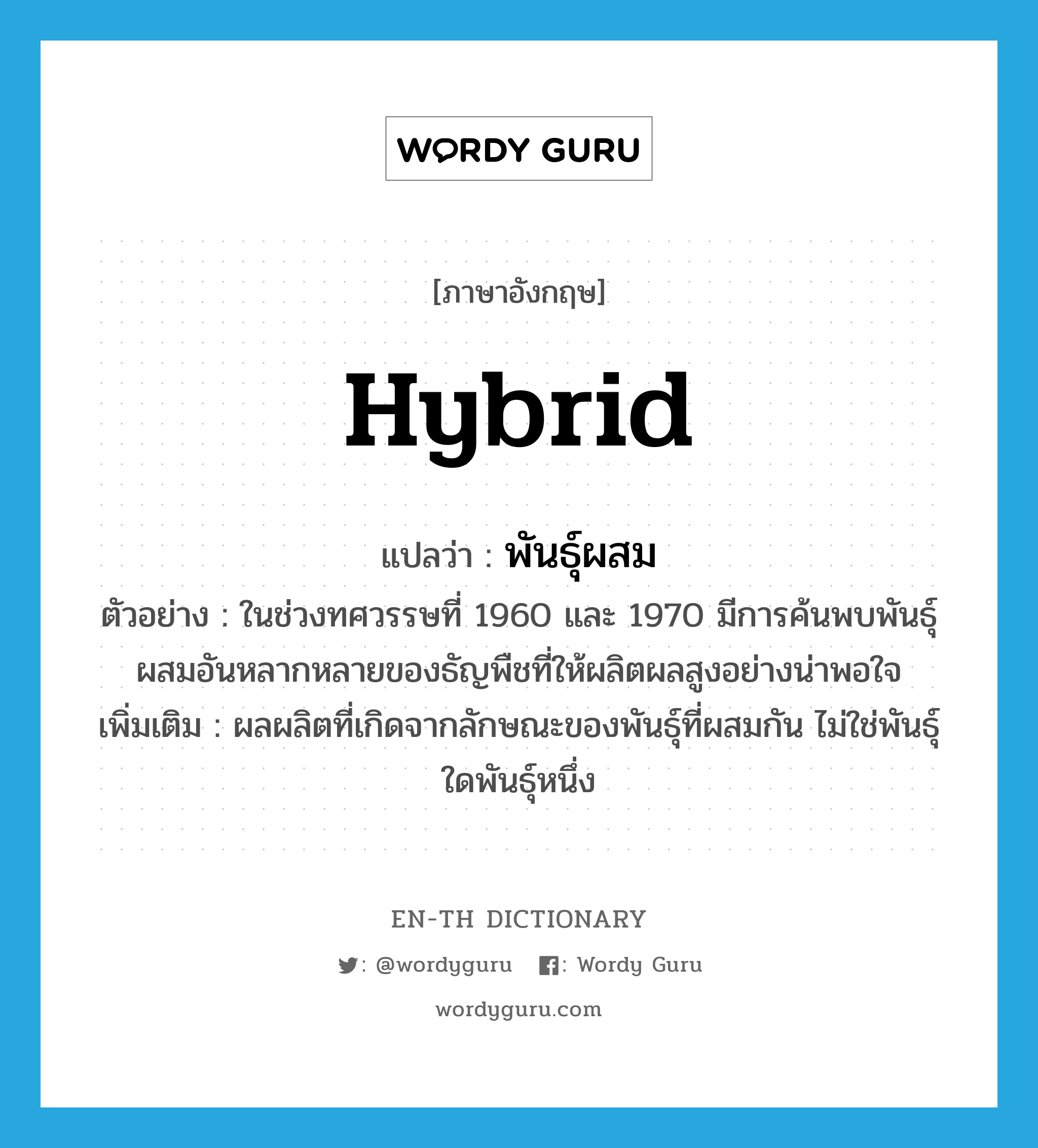 hybrid แปลว่า?, คำศัพท์ภาษาอังกฤษ hybrid แปลว่า พันธุ์ผสม ประเภท N ตัวอย่าง ในช่วงทศวรรษที่ 1960 และ 1970 มีการค้นพบพันธุ์ผสมอันหลากหลายของธัญพืชที่ให้ผลิตผลสูงอย่างน่าพอใจ เพิ่มเติม ผลผลิตที่เกิดจากลักษณะของพันธุ์ที่ผสมกัน ไม่ใช่พันธุ์ใดพันธุ์หนึ่ง หมวด N