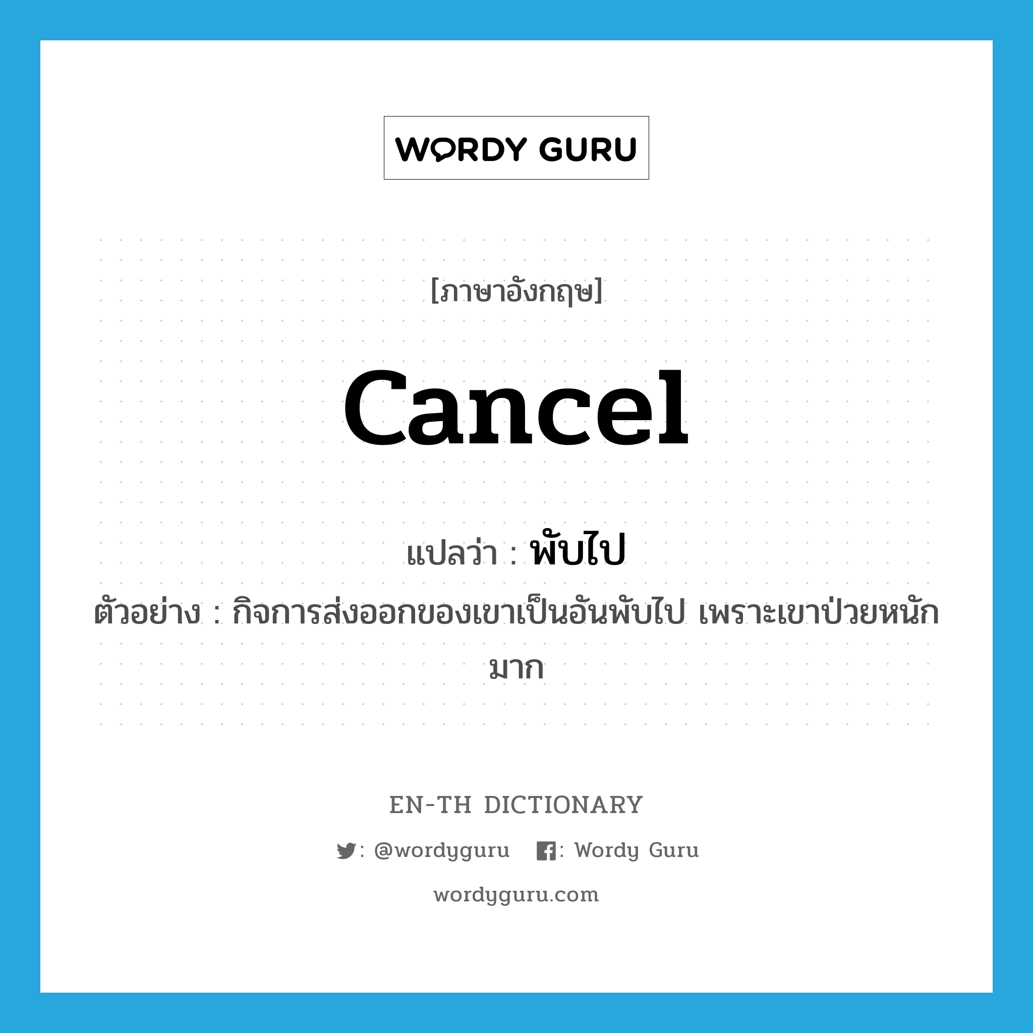 cancel แปลว่า?, คำศัพท์ภาษาอังกฤษ cancel แปลว่า พับไป ประเภท V ตัวอย่าง กิจการส่งออกของเขาเป็นอันพับไป เพราะเขาป่วยหนักมาก หมวด V