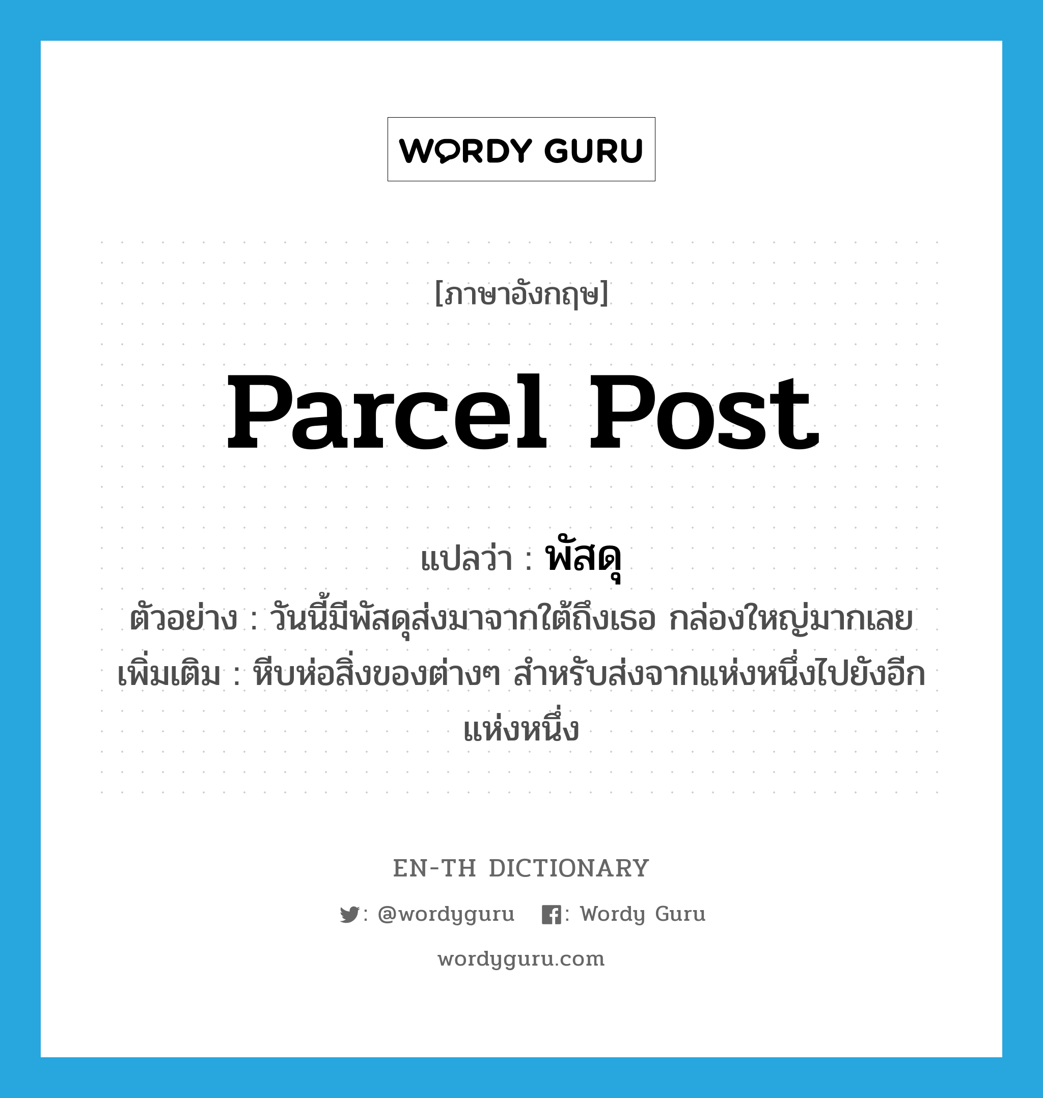 parcel post แปลว่า?, คำศัพท์ภาษาอังกฤษ parcel post แปลว่า พัสดุ ประเภท N ตัวอย่าง วันนี้มีพัสดุส่งมาจากใต้ถึงเธอ กล่องใหญ่มากเลย เพิ่มเติม หีบห่อสิ่งของต่างๆ สำหรับส่งจากแห่งหนึ่งไปยังอีกแห่งหนึ่ง หมวด N