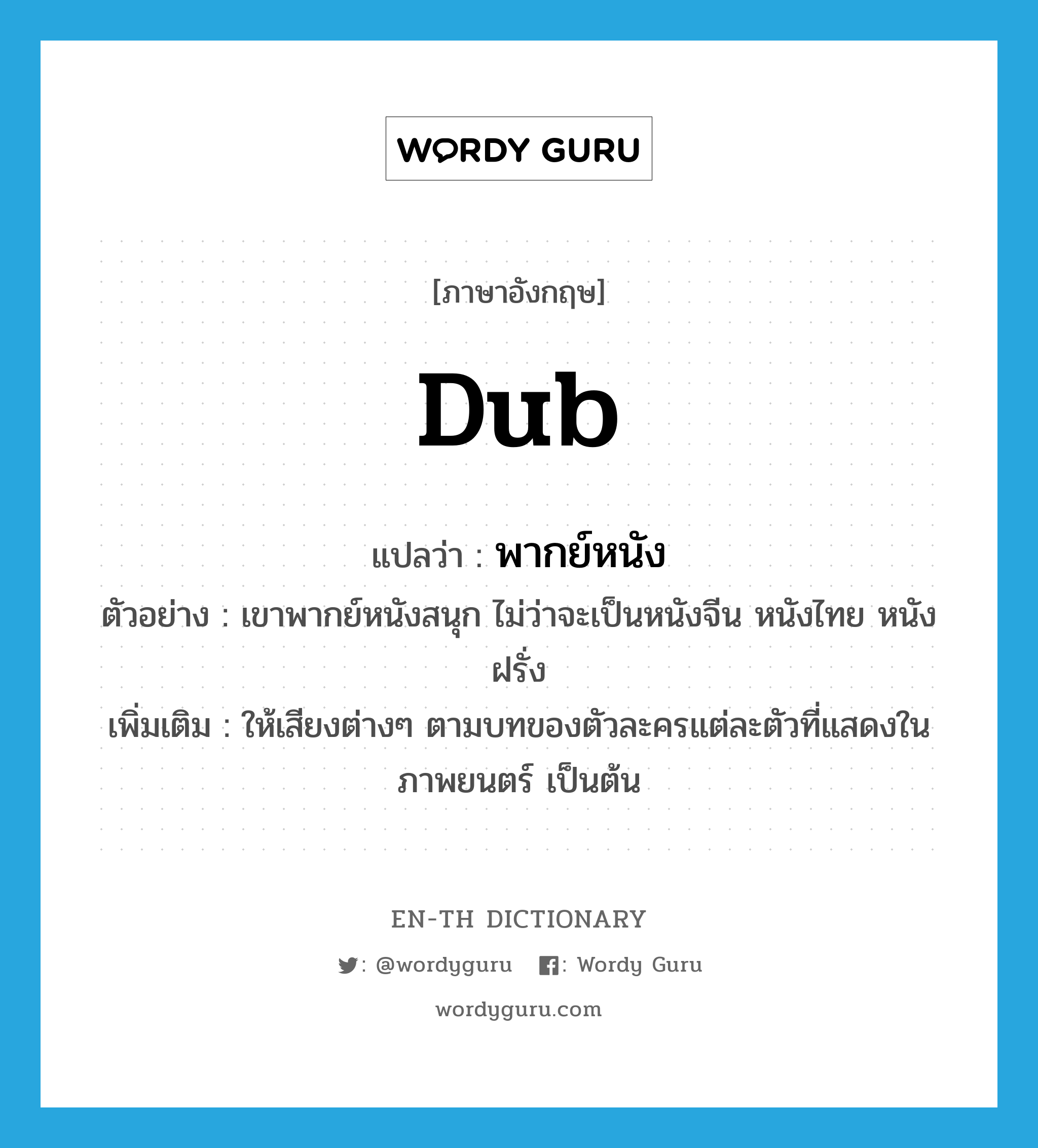 dub แปลว่า?, คำศัพท์ภาษาอังกฤษ dub แปลว่า พากย์หนัง ประเภท V ตัวอย่าง เขาพากย์หนังสนุก ไม่ว่าจะเป็นหนังจีน หนังไทย หนังฝรั่ง เพิ่มเติม ให้เสียงต่างๆ ตามบทของตัวละครแต่ละตัวที่แสดงในภาพยนตร์ เป็นต้น หมวด V