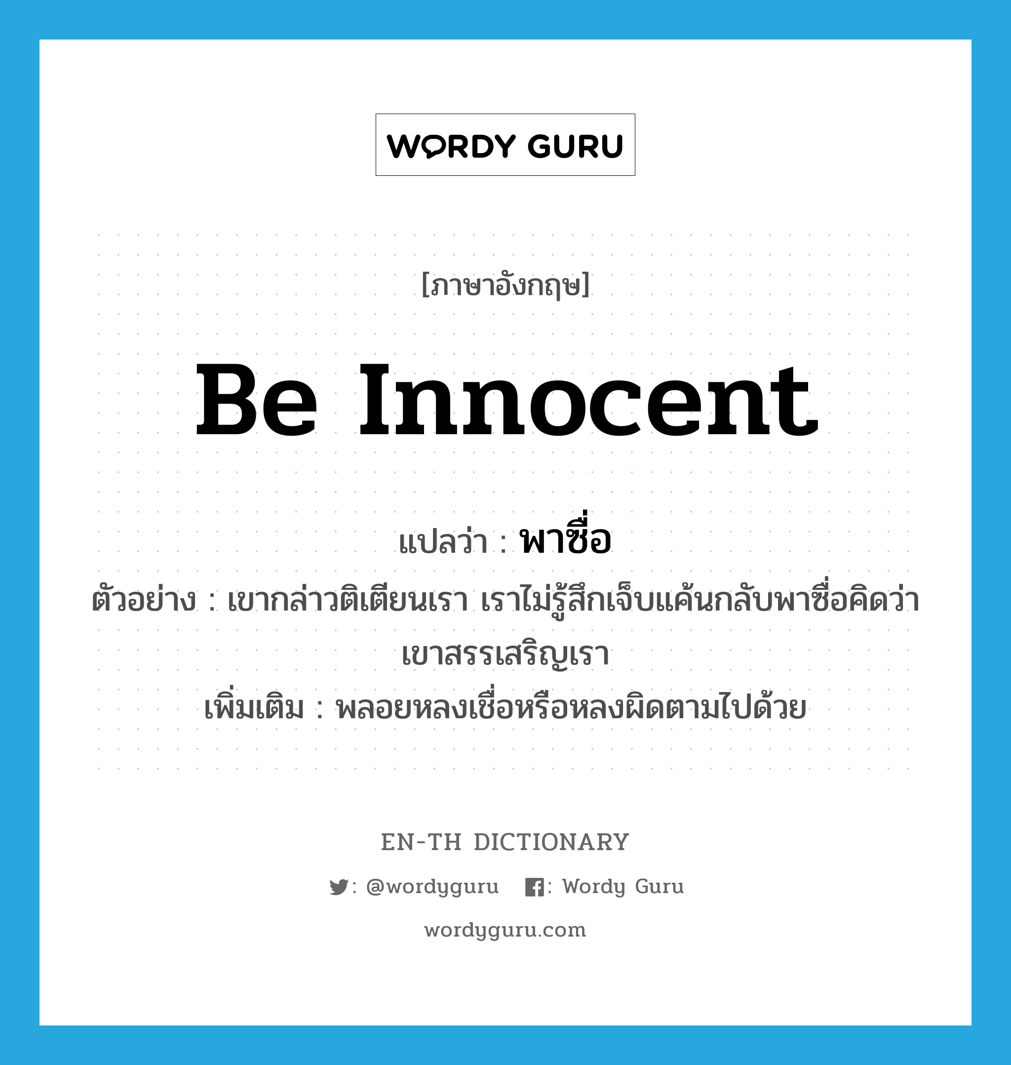 be innocent แปลว่า?, คำศัพท์ภาษาอังกฤษ be innocent แปลว่า พาซื่อ ประเภท V ตัวอย่าง เขากล่าวติเตียนเรา เราไม่รู้สึกเจ็บแค้นกลับพาซื่อคิดว่าเขาสรรเสริญเรา เพิ่มเติม พลอยหลงเชื่อหรือหลงผิดตามไปด้วย หมวด V