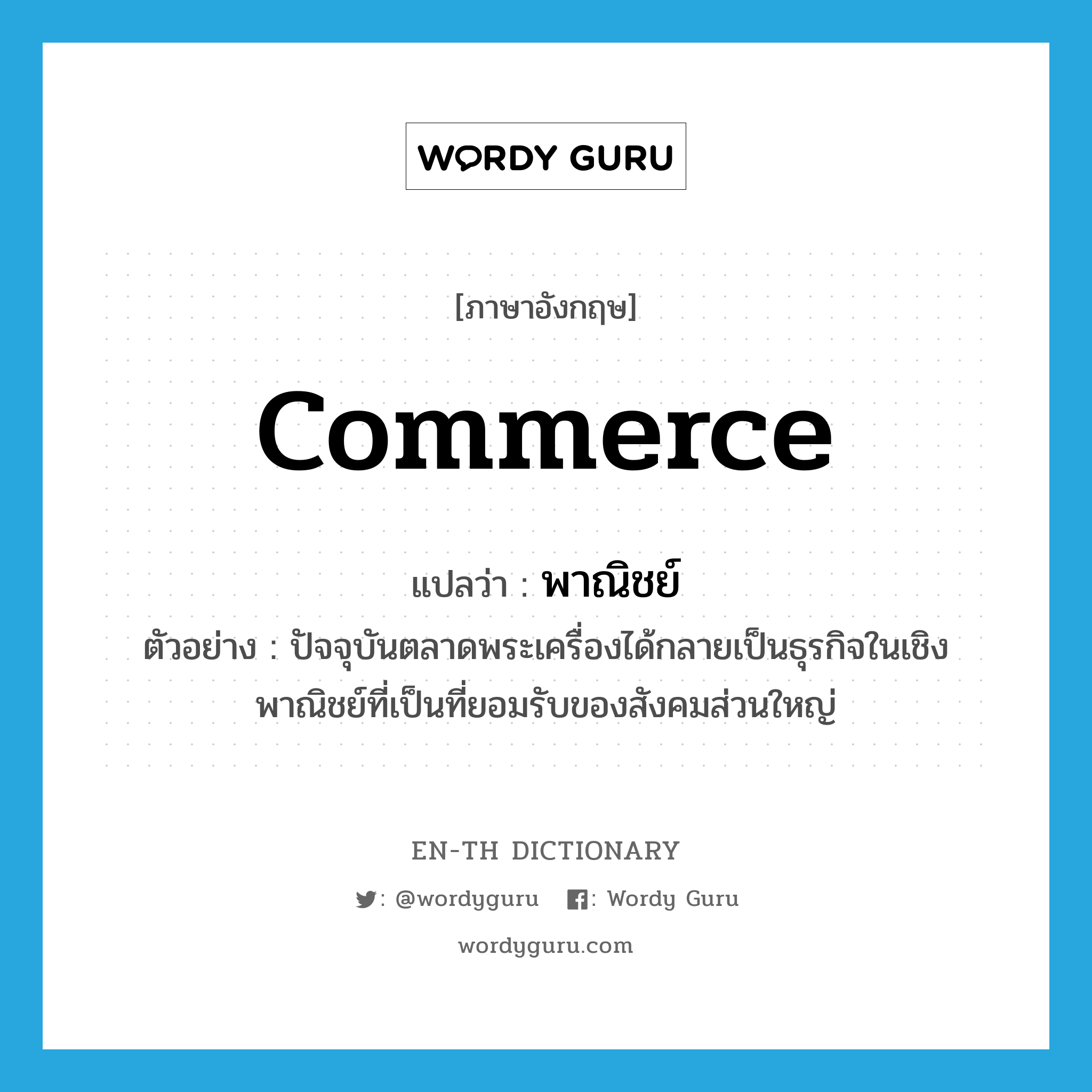 commerce แปลว่า?, คำศัพท์ภาษาอังกฤษ commerce แปลว่า พาณิชย์ ประเภท N ตัวอย่าง ปัจจุบันตลาดพระเครื่องได้กลายเป็นธุรกิจในเชิงพาณิชย์ที่เป็นที่ยอมรับของสังคมส่วนใหญ่ หมวด N