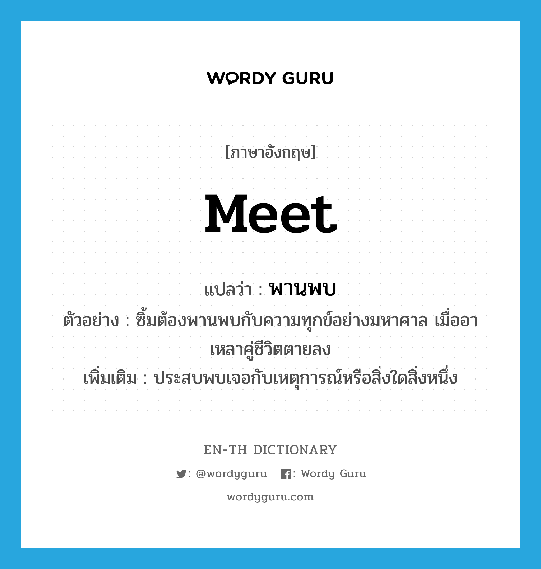 meet แปลว่า?, คำศัพท์ภาษาอังกฤษ meet แปลว่า พานพบ ประเภท V ตัวอย่าง ซิ้มต้องพานพบกับความทุกข์อย่างมหาศาล เมื่ออาเหลาคู่ชีวิตตายลง เพิ่มเติม ประสบพบเจอกับเหตุการณ์หรือสิ่งใดสิ่งหนึ่ง หมวด V