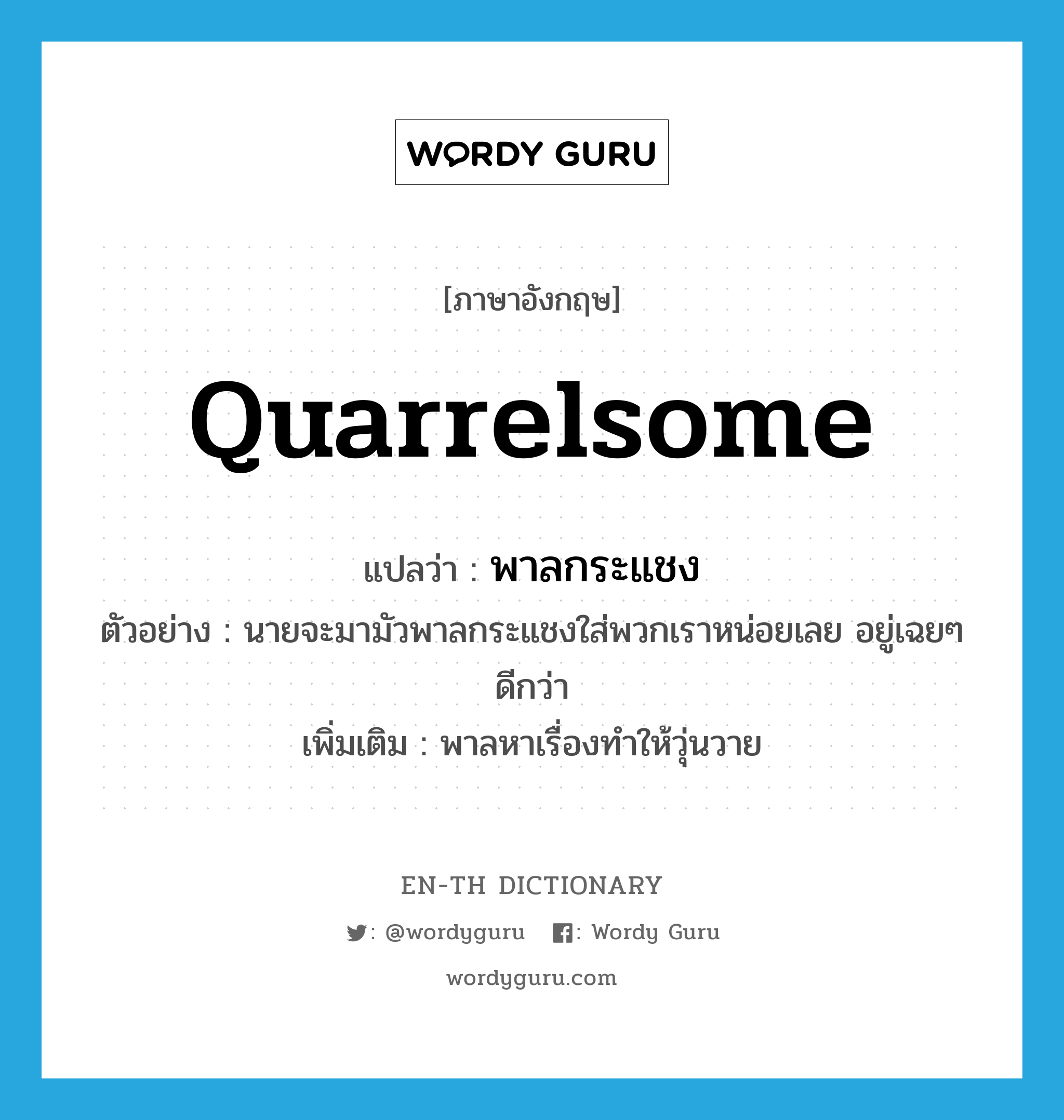 quarrelsome แปลว่า?, คำศัพท์ภาษาอังกฤษ quarrelsome แปลว่า พาลกระแชง ประเภท V ตัวอย่าง นายจะมามัวพาลกระแชงใส่พวกเราหน่อยเลย อยู่เฉยๆ ดีกว่า เพิ่มเติม พาลหาเรื่องทำให้วุ่นวาย หมวด V