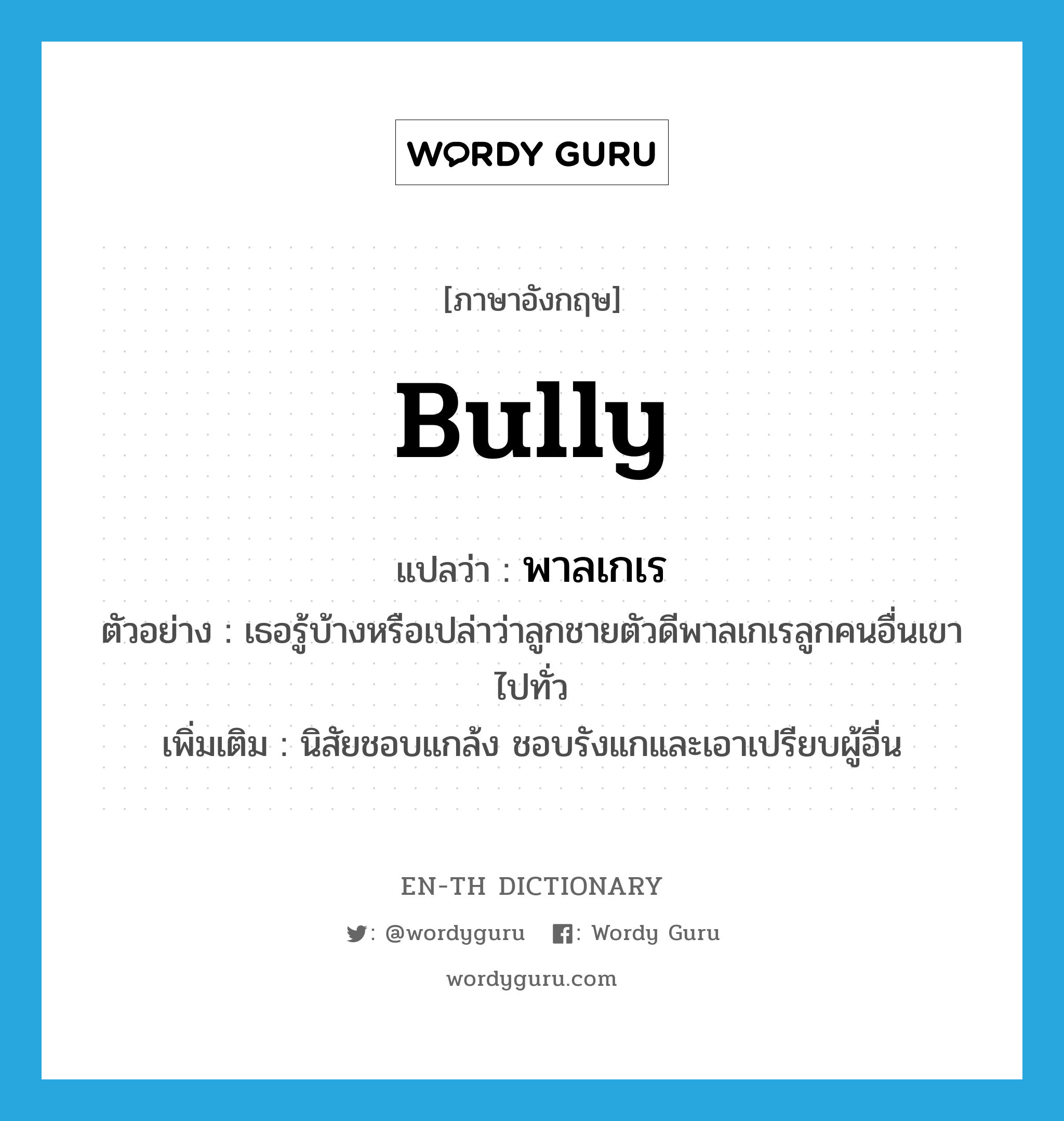 bully แปลว่า?, คำศัพท์ภาษาอังกฤษ bully แปลว่า พาลเกเร ประเภท V ตัวอย่าง เธอรู้บ้างหรือเปล่าว่าลูกชายตัวดีพาลเกเรลูกคนอื่นเขาไปทั่ว เพิ่มเติม นิสัยชอบแกล้ง ชอบรังแกและเอาเปรียบผู้อื่น หมวด V