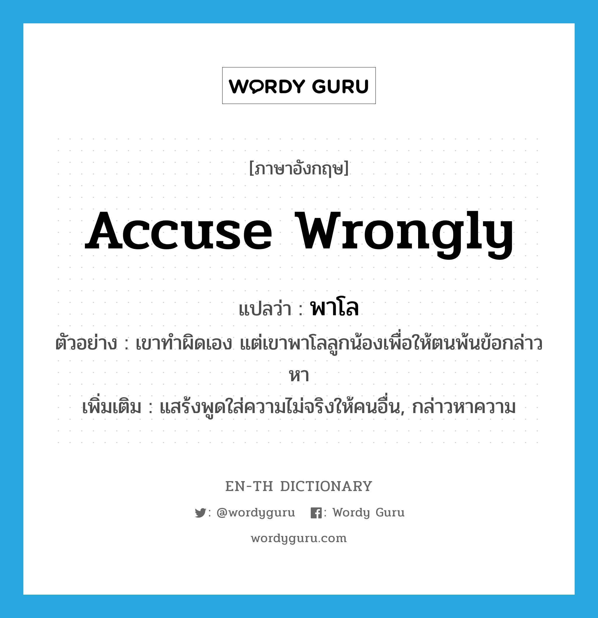 accuse wrongly แปลว่า?, คำศัพท์ภาษาอังกฤษ accuse wrongly แปลว่า พาโล ประเภท V ตัวอย่าง เขาทำผิดเอง แต่เขาพาโลลูกน้องเพื่อให้ตนพ้นข้อกล่าวหา เพิ่มเติม แสร้งพูดใส่ความไม่จริงให้คนอื่น, กล่าวหาความ หมวด V