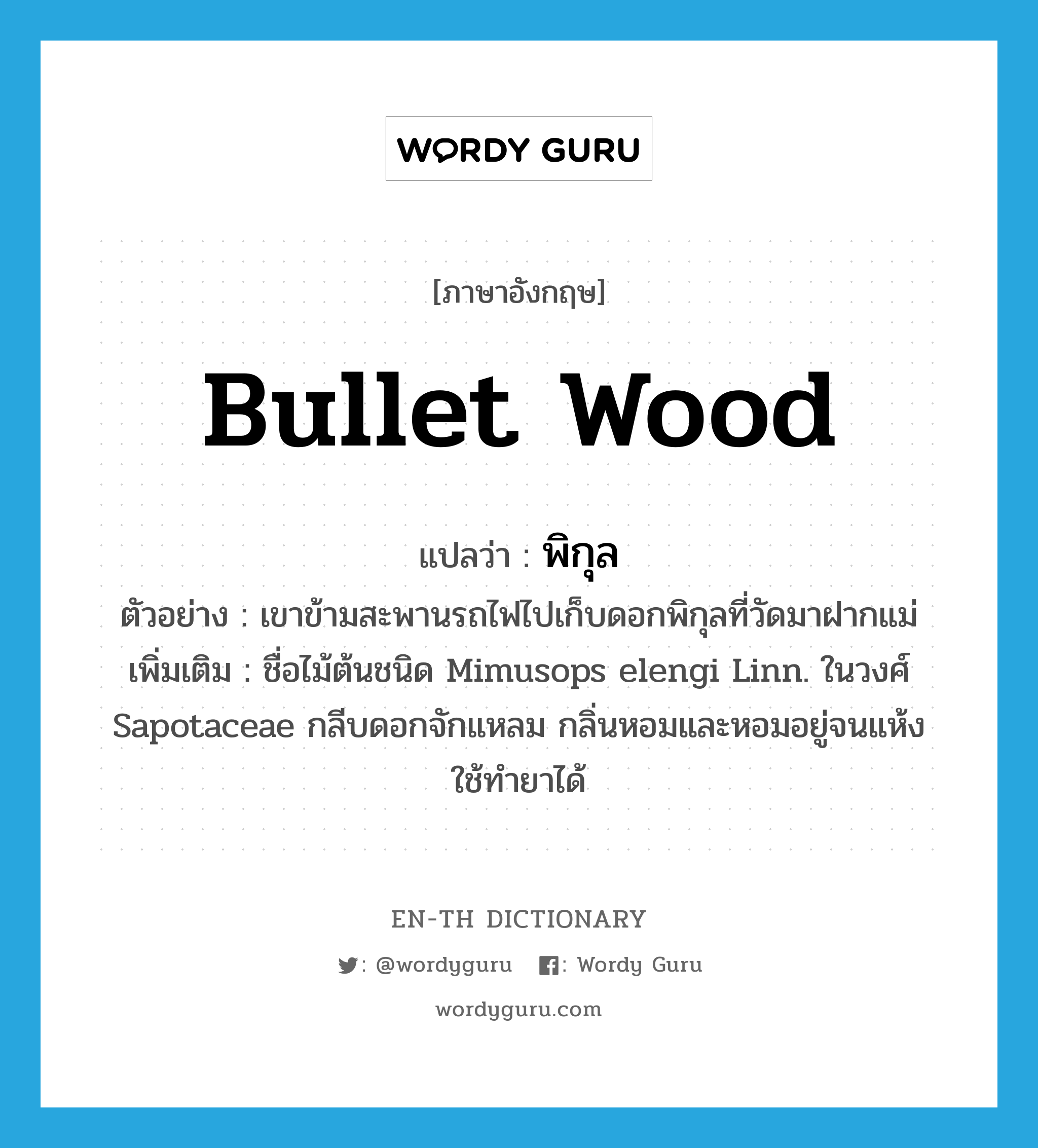 bullet wood แปลว่า?, คำศัพท์ภาษาอังกฤษ bullet wood แปลว่า พิกุล ประเภท N ตัวอย่าง เขาข้ามสะพานรถไฟไปเก็บดอกพิกุลที่วัดมาฝากแม่ เพิ่มเติม ชื่อไม้ต้นชนิด Mimusops elengi Linn. ในวงศ์ Sapotaceae กลีบดอกจักแหลม กลิ่นหอมและหอมอยู่จนแห้ง ใช้ทำยาได้ หมวด N