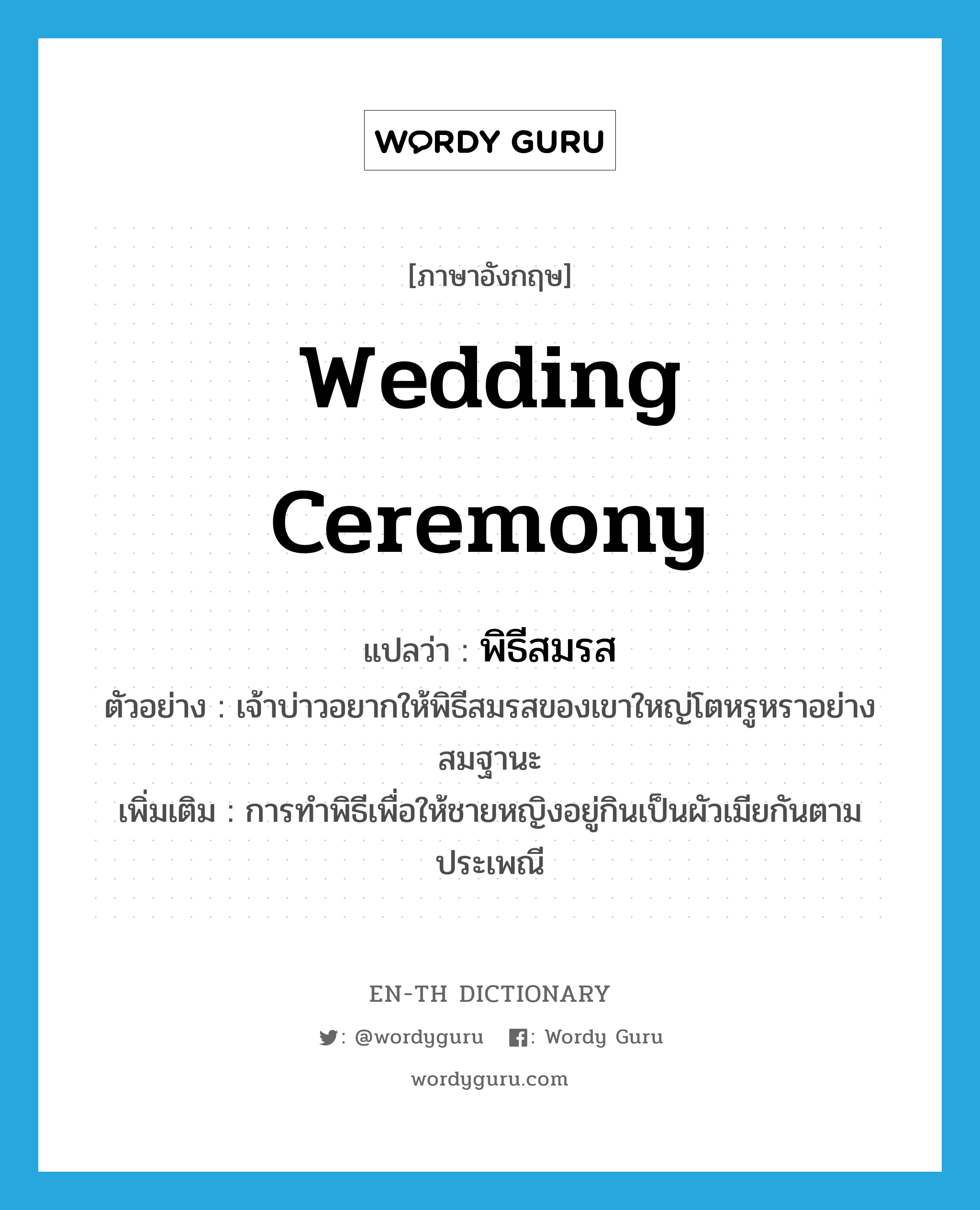 wedding ceremony แปลว่า?, คำศัพท์ภาษาอังกฤษ wedding ceremony แปลว่า พิธีสมรส ประเภท N ตัวอย่าง เจ้าบ่าวอยากให้พิธีสมรสของเขาใหญ่โตหรูหราอย่างสมฐานะ เพิ่มเติม การทำพิธีเพื่อให้ชายหญิงอยู่กินเป็นผัวเมียกันตามประเพณี หมวด N