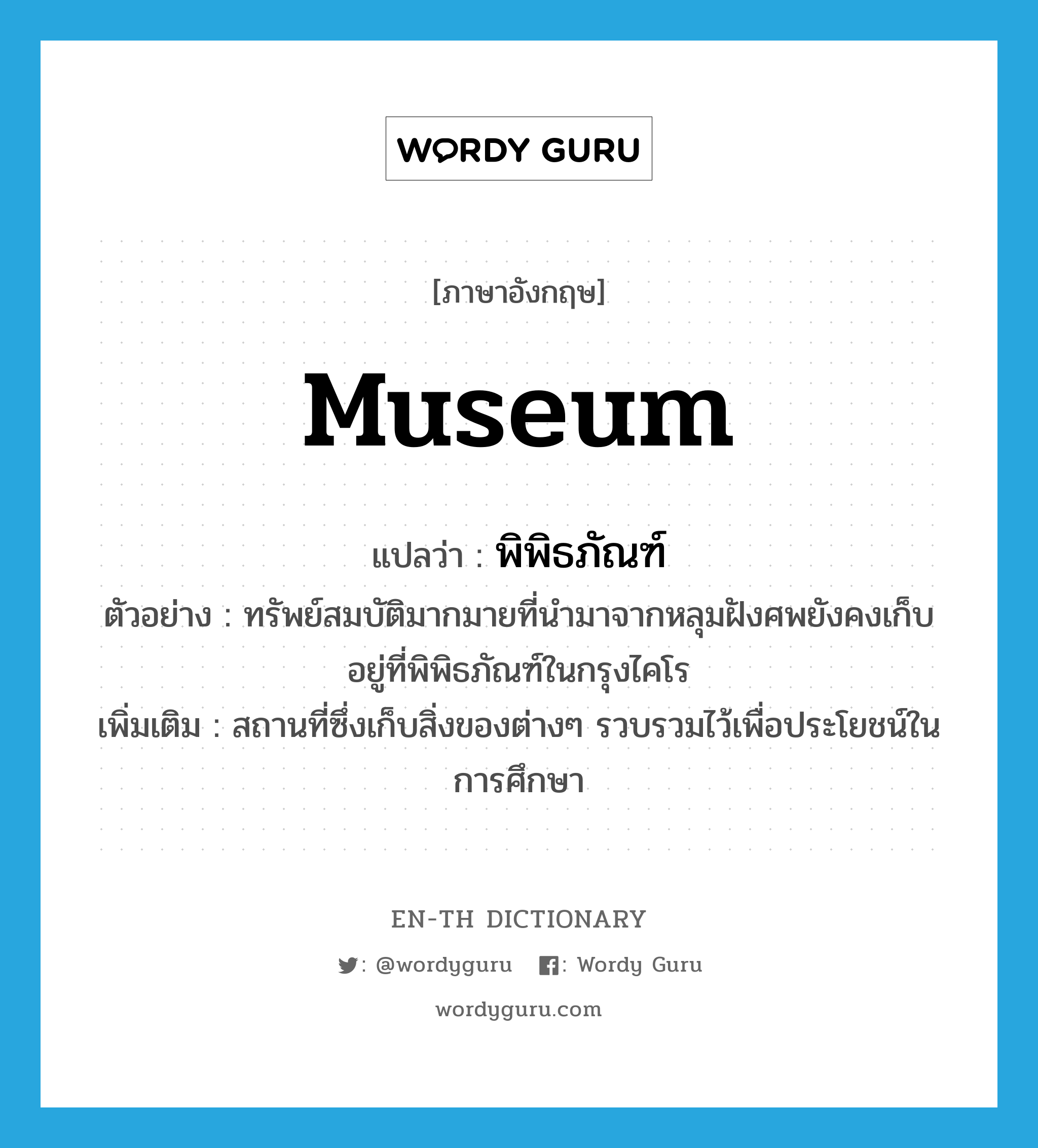 museum แปลว่า?, คำศัพท์ภาษาอังกฤษ museum แปลว่า พิพิธภัณฑ์ ประเภท N ตัวอย่าง ทรัพย์สมบัติมากมายที่นำมาจากหลุมฝังศพยังคงเก็บอยู่ที่พิพิธภัณฑ์ในกรุงไคโร เพิ่มเติม สถานที่ซึ่งเก็บสิ่งของต่างๆ รวบรวมไว้เพื่อประโยชน์ในการศึกษา หมวด N