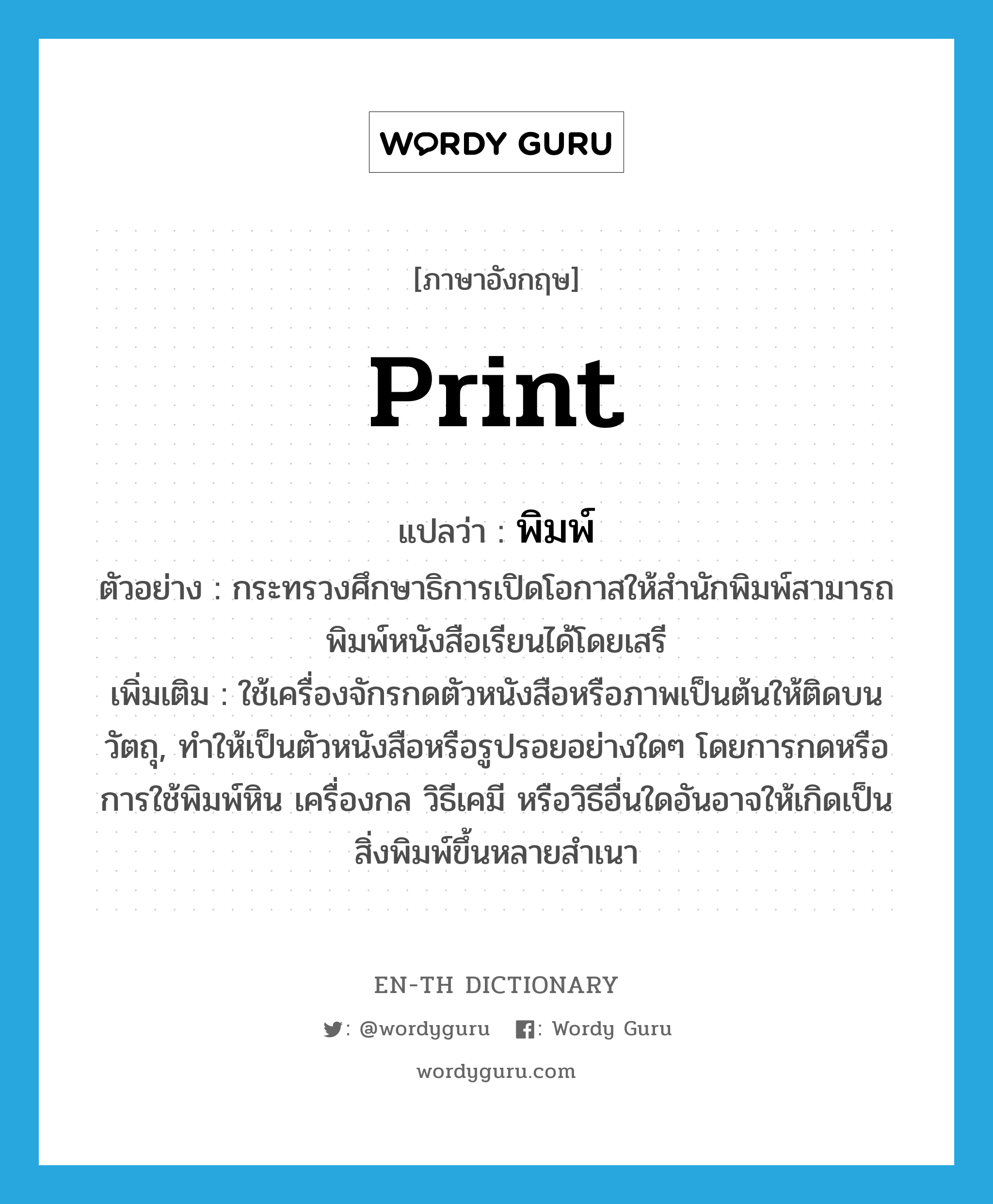 print แปลว่า?, คำศัพท์ภาษาอังกฤษ print แปลว่า พิมพ์ ประเภท V ตัวอย่าง กระทรวงศึกษาธิการเปิดโอกาสให้สำนักพิมพ์สามารถพิมพ์หนังสือเรียนได้โดยเสรี เพิ่มเติม ใช้เครื่องจักรกดตัวหนังสือหรือภาพเป็นต้นให้ติดบนวัตถุ, ทำให้เป็นตัวหนังสือหรือรูปรอยอย่างใดๆ โดยการกดหรือการใช้พิมพ์หิน เครื่องกล วิธีเคมี หรือวิธีอื่นใดอันอาจให้เกิดเป็นสิ่งพิมพ์ขึ้นหลายสำเนา หมวด V